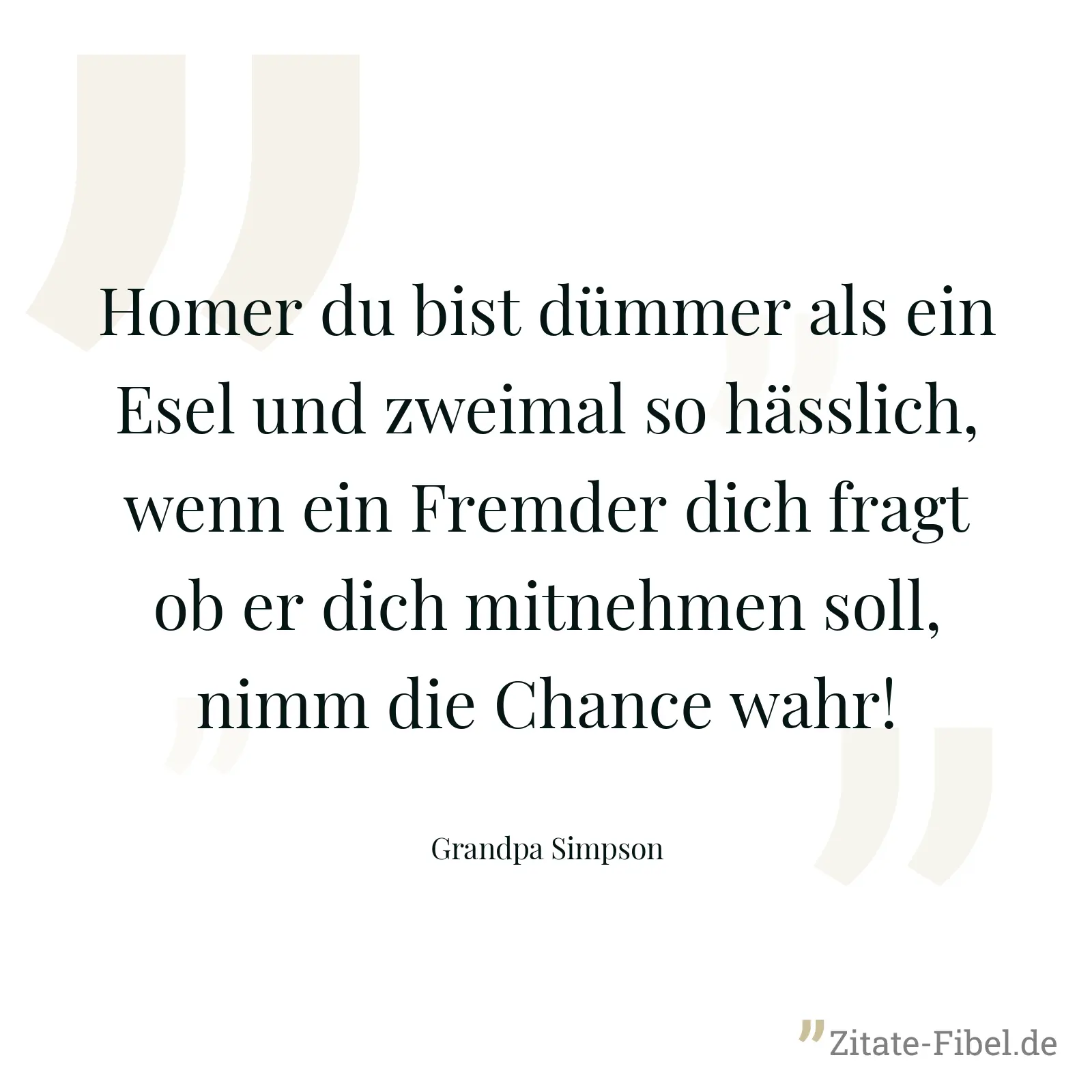 Homer du bist dümmer als ein Esel und zweimal so hässlich, wenn ein Fremder dich fragt ob er dich mitnehmen soll, nimm die Chance wahr! - Grandpa Simpson