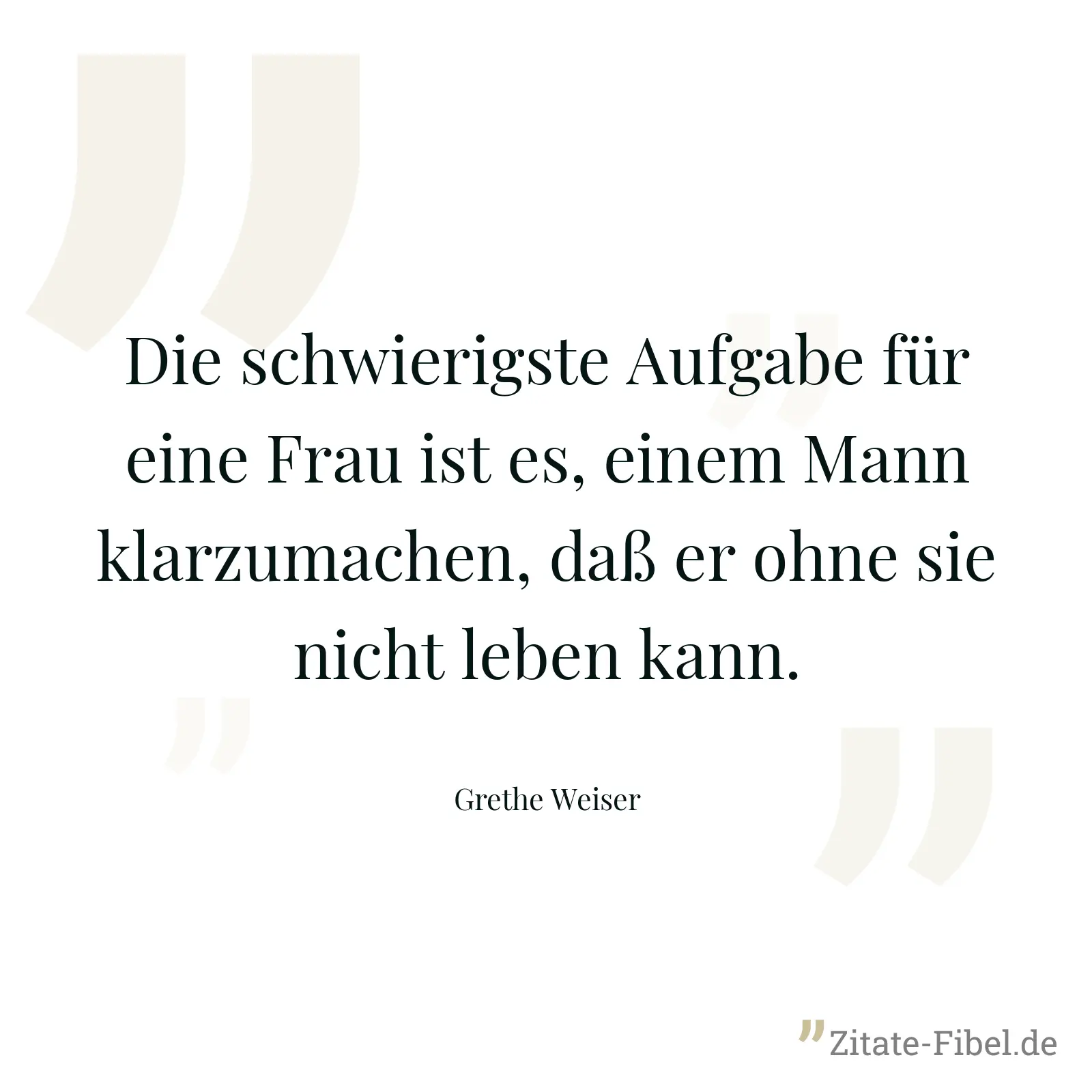 Die schwierigste Aufgabe für eine Frau ist es, einem Mann klarzumachen, daß er ohne sie nicht leben kann. - Grethe Weiser