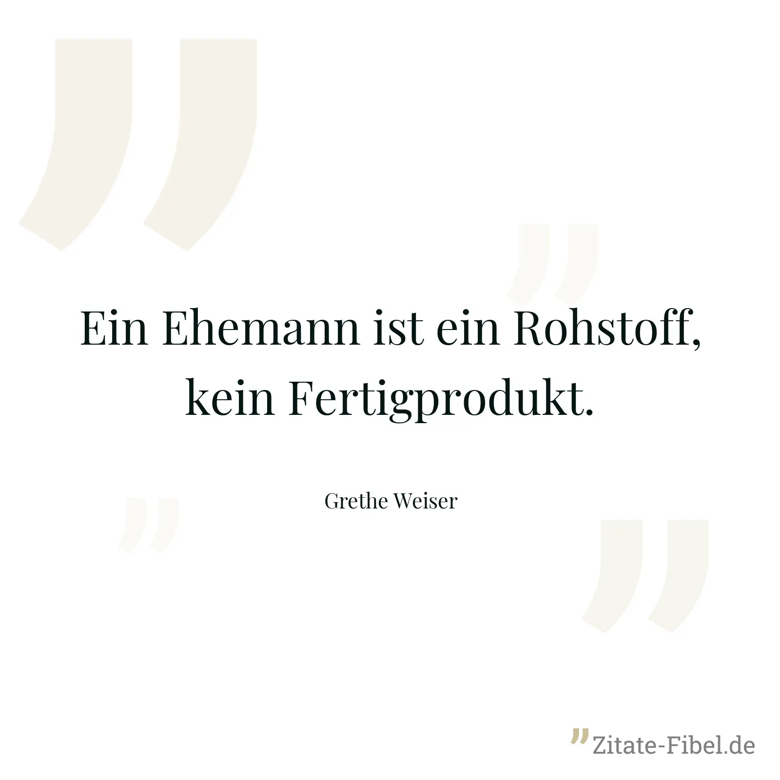 Ein Ehemann ist ein Rohstoff, kein Fertigprodukt. - Grethe Weiser