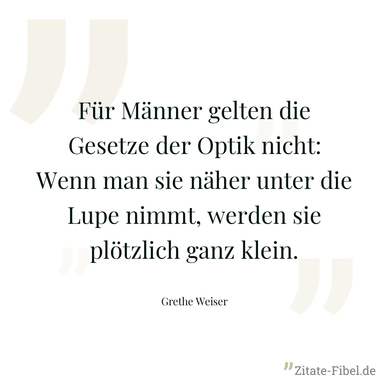 Für Männer gelten die Gesetze der Optik nicht: Wenn man sie näher unter die Lupe nimmt, werden sie plötzlich ganz klein. - Grethe Weiser