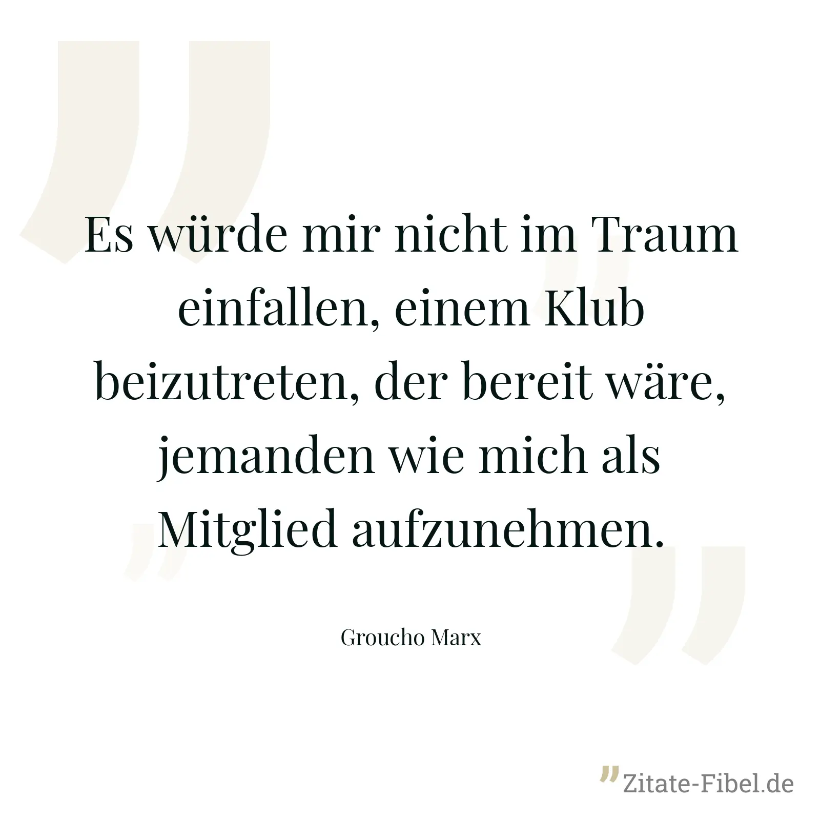 Es würde mir nicht im Traum einfallen, einem Klub beizutreten, der bereit wäre, jemanden wie mich als Mitglied aufzunehmen. - Groucho Marx