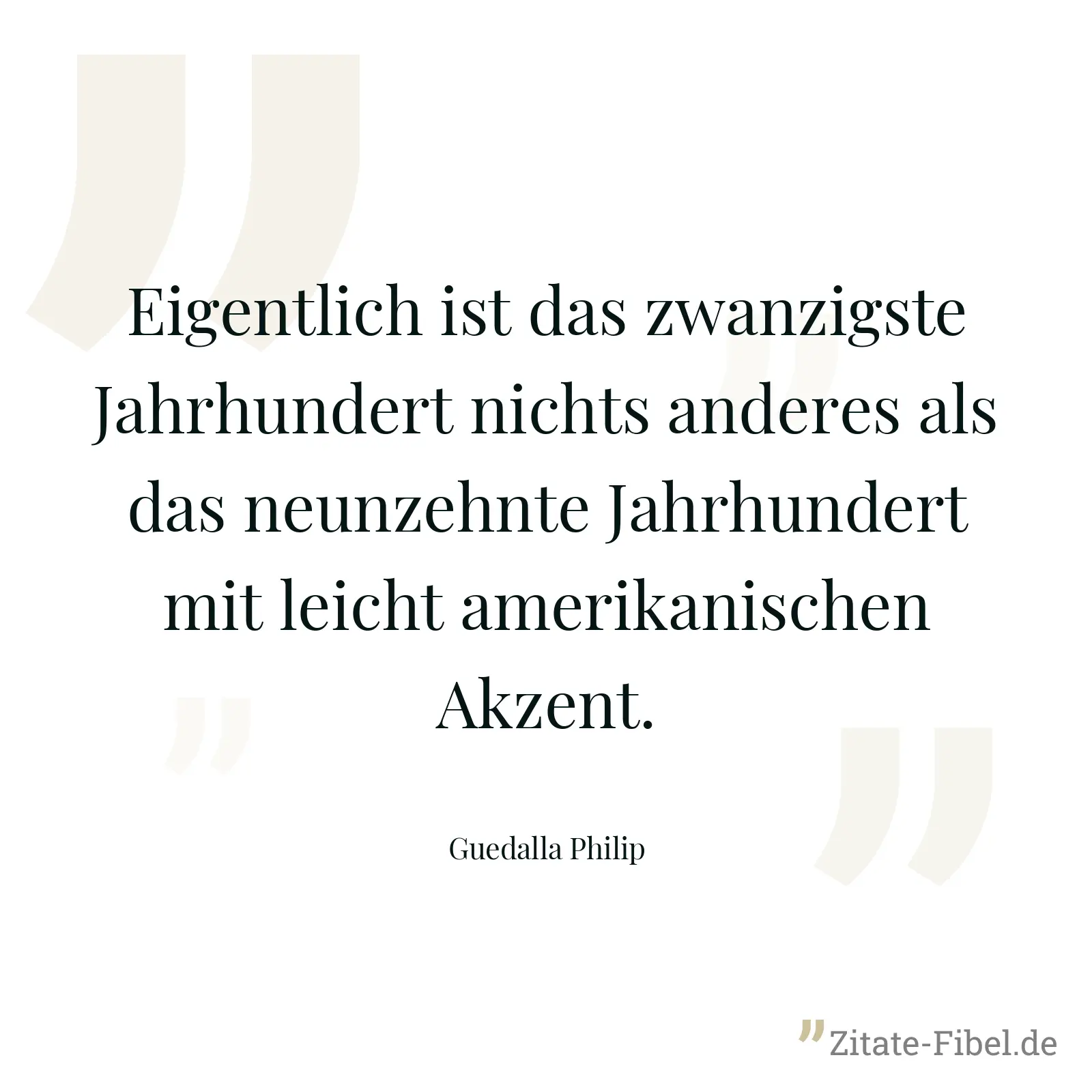 Eigentlich ist das zwanzigste Jahrhundert nichts anderes als das neunzehnte Jahrhundert mit leicht amerikanischen Akzent. - Guedalla Philip