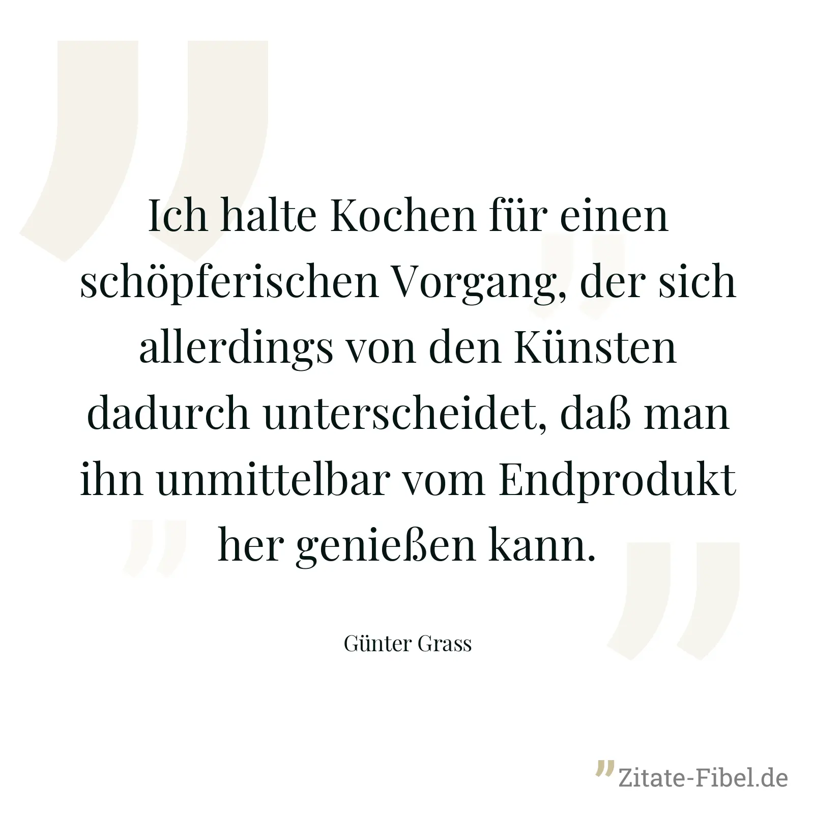 Ich halte Kochen für einen schöpferischen Vorgang, der sich allerdings von den Künsten dadurch unterscheidet, daß man ihn unmittelbar vom Endprodukt her genießen kann. - Günter Grass