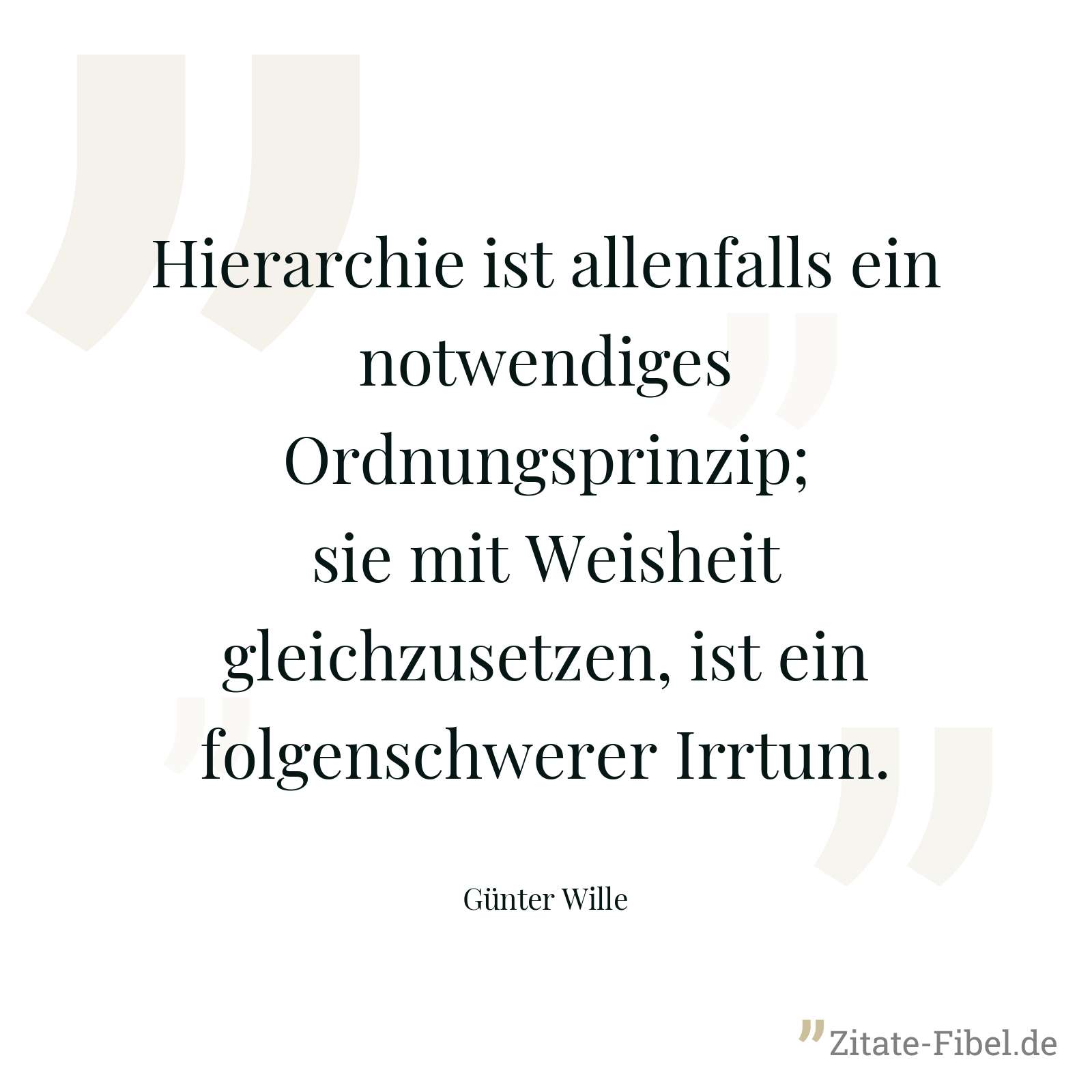 Hierarchie ist allenfalls ein notwendiges Ordnungsprinzip; sie mit Weisheit gleichzusetzen, ist ein folgenschwerer Irrtum. - Günter Wille