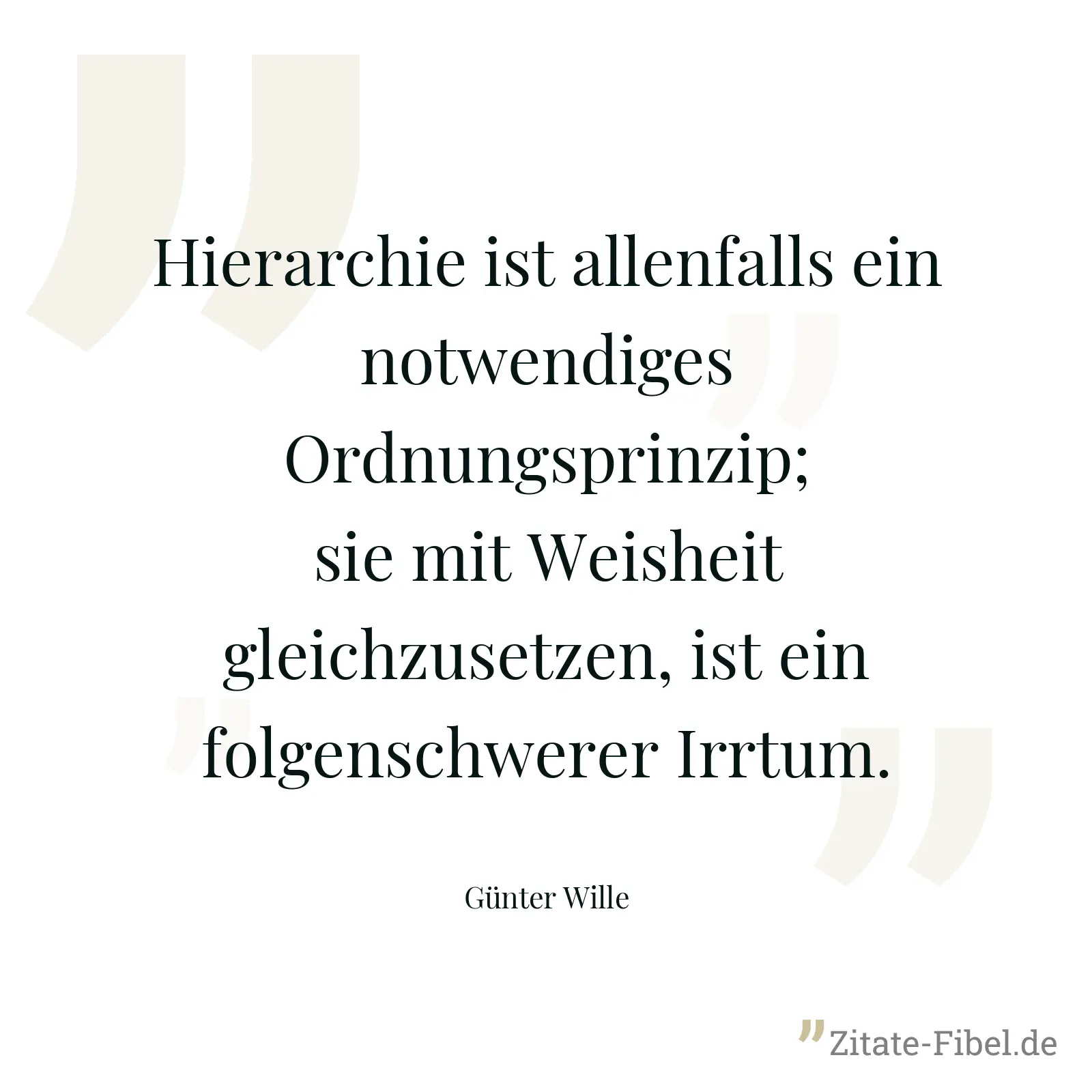Hierarchie ist allenfalls ein notwendiges Ordnungsprinzip; sie mit Weisheit gleichzusetzen, ist ein folgenschwerer Irrtum. - Günter Wille