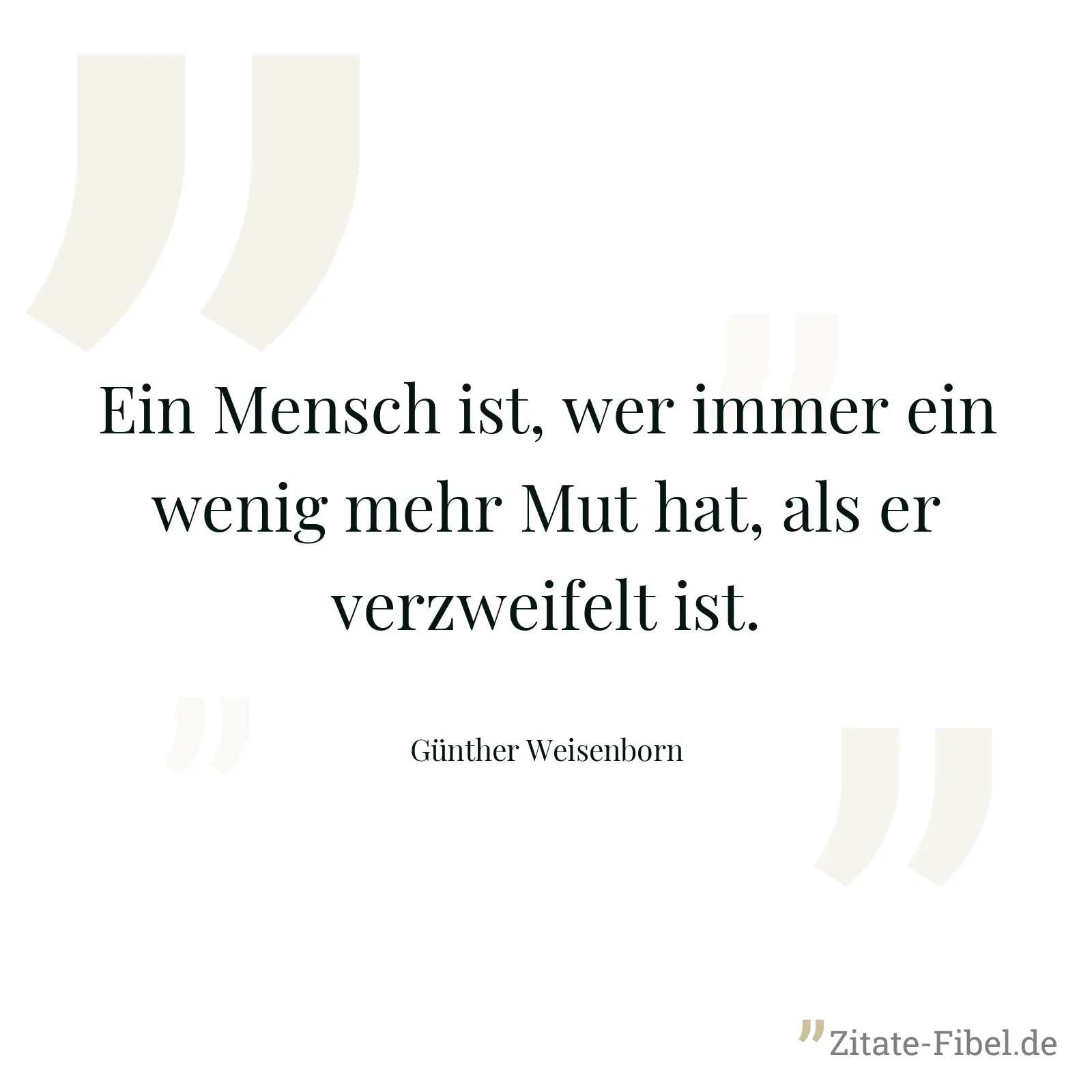Ein Mensch ist, wer immer ein wenig mehr Mut hat, als er verzweifelt ist. - Günther Weisenborn
