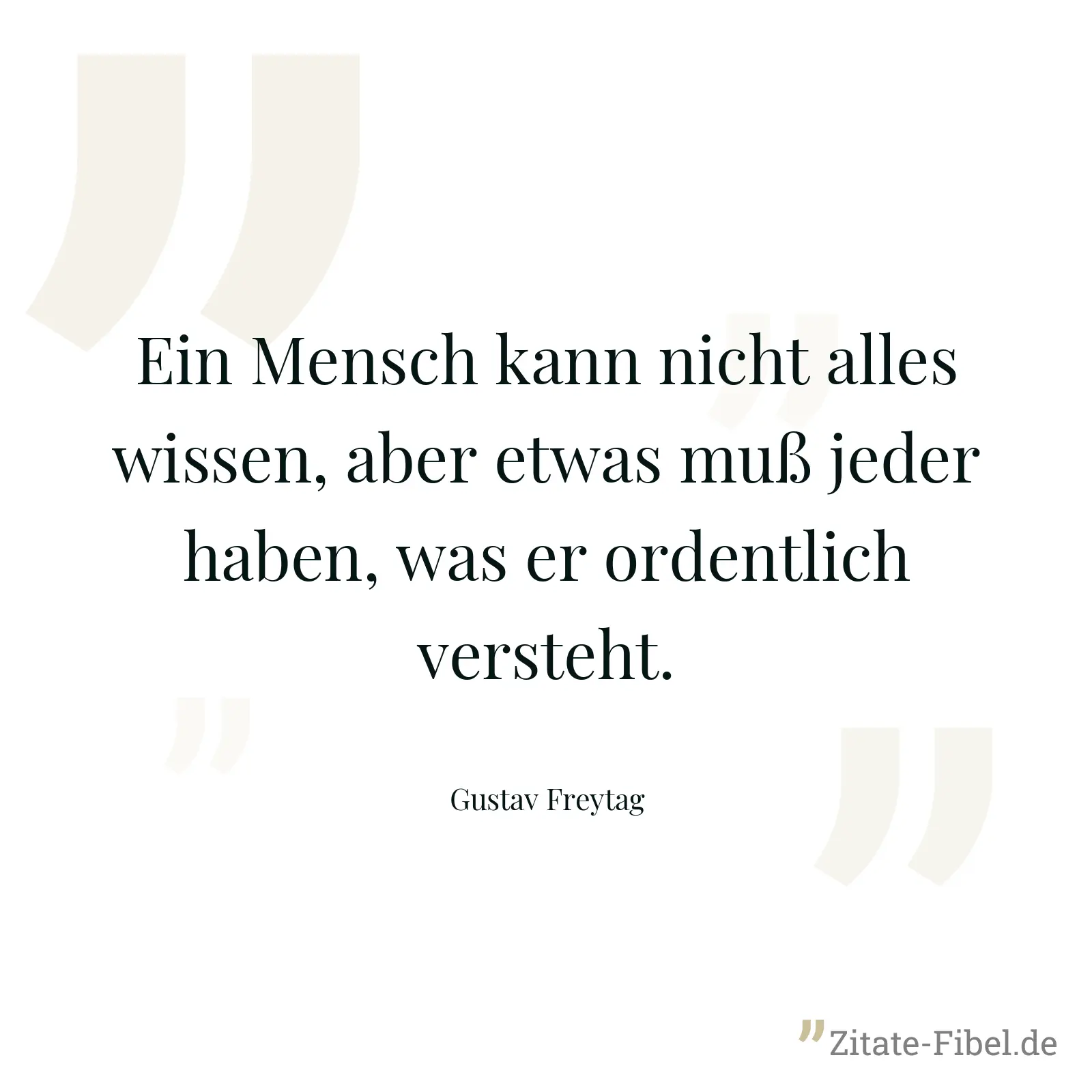 Ein Mensch kann nicht alles wissen, aber etwas muß jeder haben, was er ordentlich versteht. - Gustav Freytag