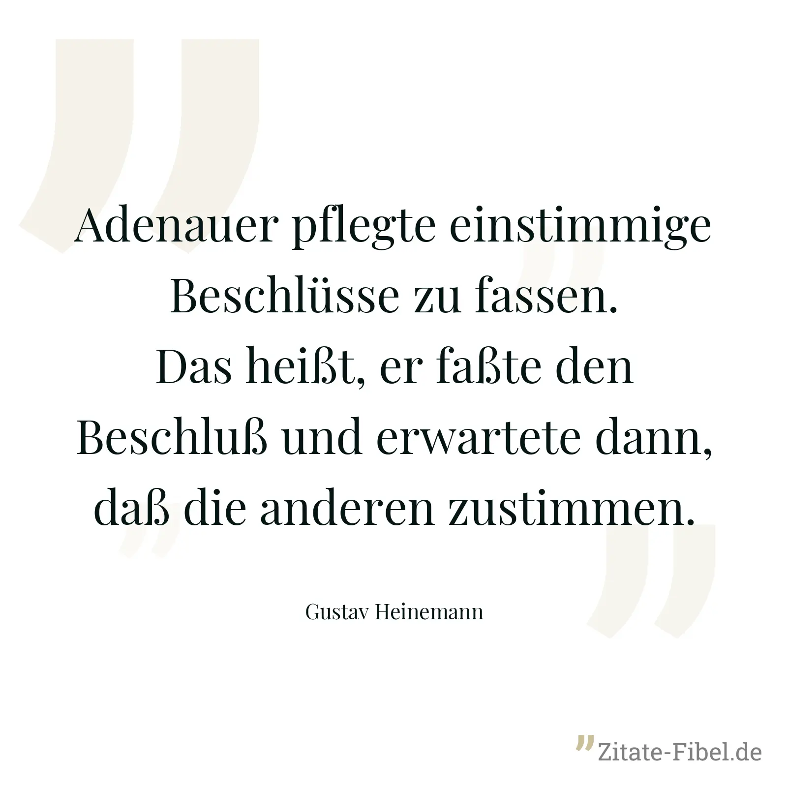 Adenauer pflegte einstimmige Beschlüsse zu fassen. Das heißt, er faßte den Beschluß und erwartete dann, daß die anderen zustimmen. - Gustav Heinemann