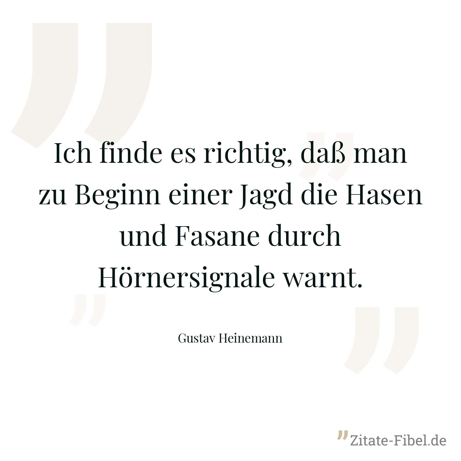 Ich finde es richtig, daß man zu Beginn einer Jagd die Hasen und Fasane durch Hörnersignale warnt. - Gustav Heinemann