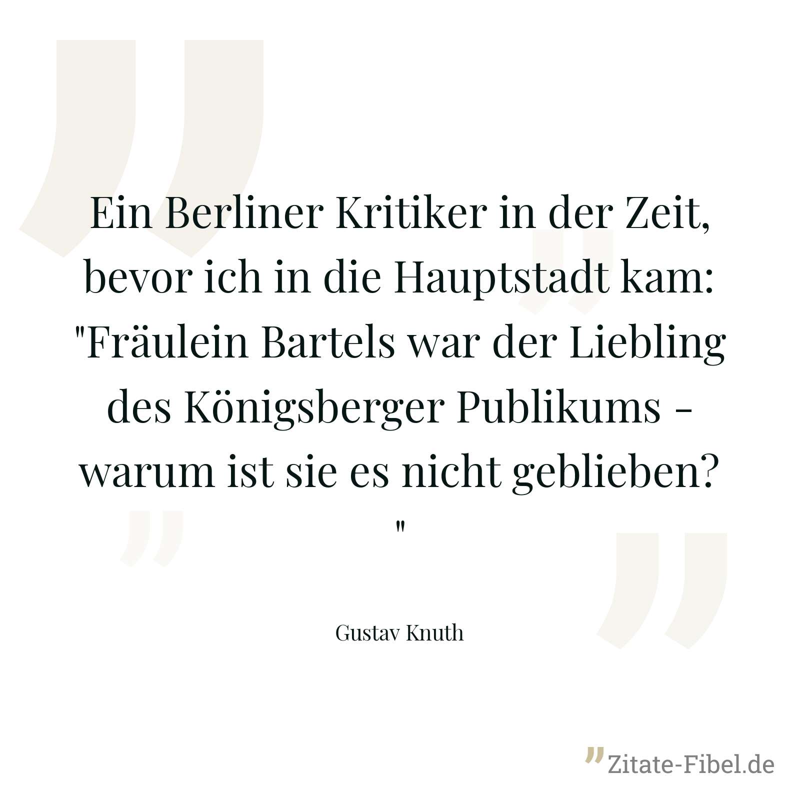 Ein Berliner Kritiker in der Zeit, bevor ich in die Hauptstadt kam: "Fräulein Bartels war der Liebling des Königsberger Publikums - warum ist sie es nicht geblieben?" - Gustav Knuth