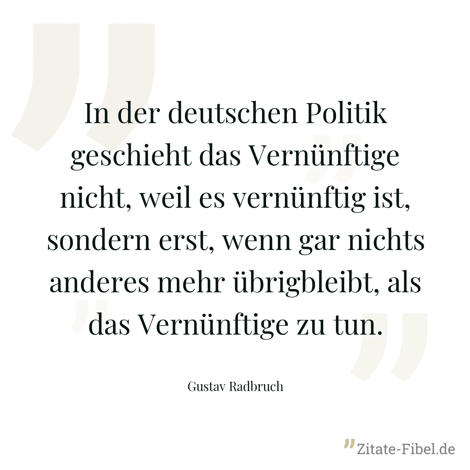 In der deutschen Politik geschieht das Vernünftige nicht, weil es vernünftig ist, sondern erst, wenn gar nichts anderes mehr übrigbleibt, als das Vernünftige zu tun. - Gustav Radbruch