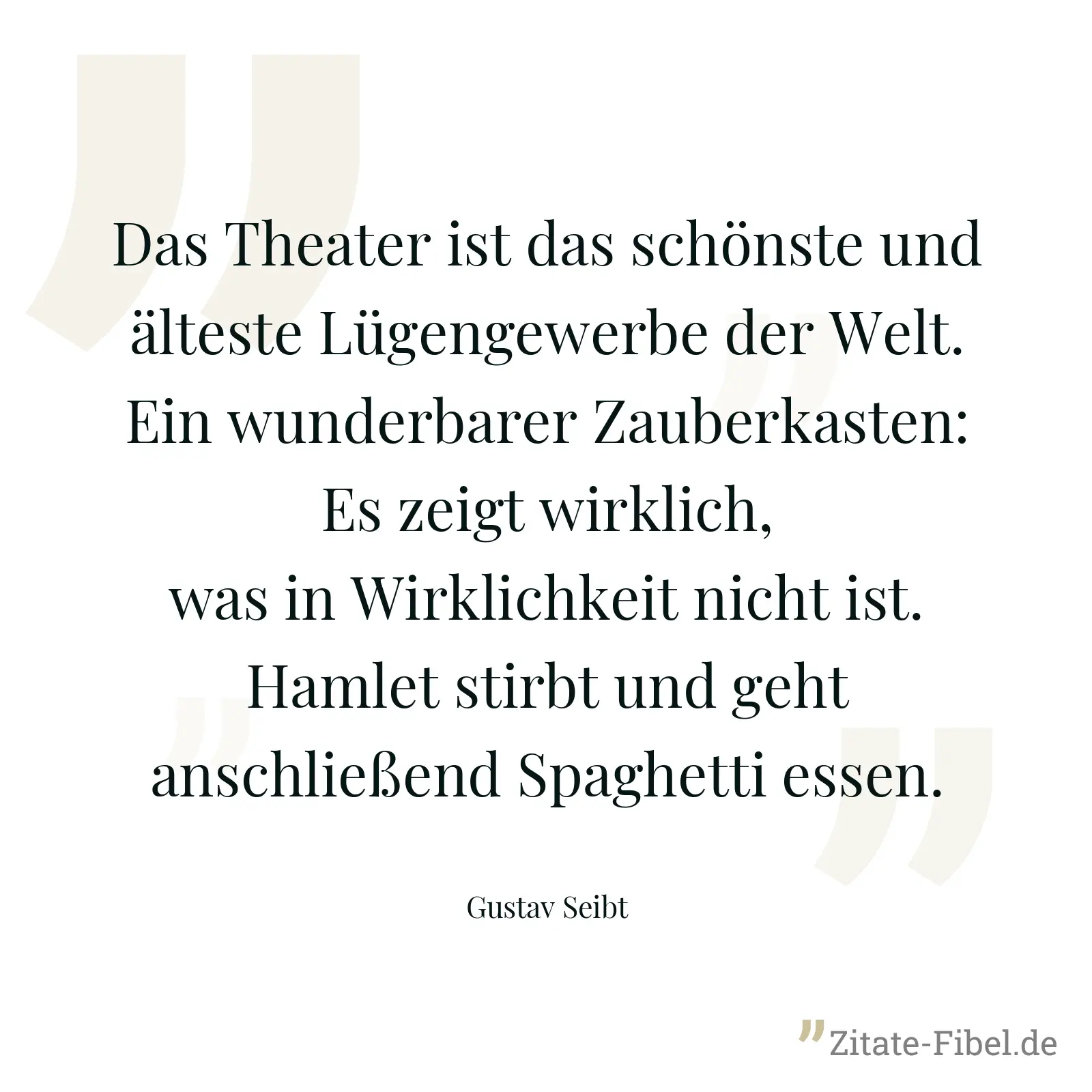 Das Theater ist das schönste und älteste Lügengewerbe der Welt. Ein wunderbarer Zauberkasten: Es zeigt wirklich, was in Wirklichkeit nicht ist. Hamlet stirbt und geht anschließend Spaghetti essen. - Gustav Seibt