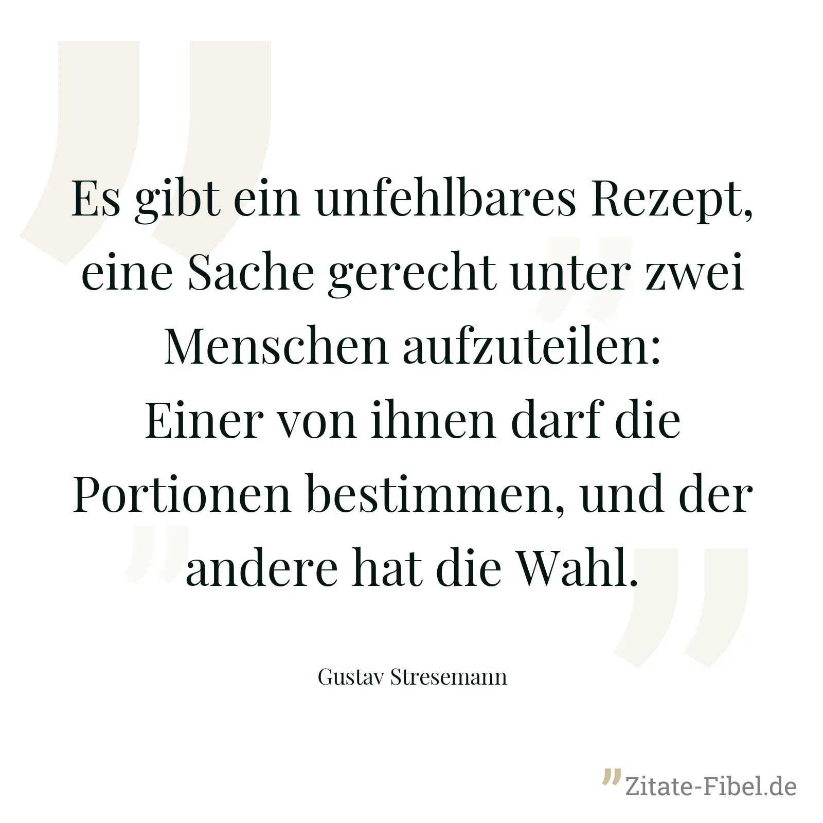 Es gibt ein unfehlbares Rezept, eine Sache gerecht unter zwei Menschen aufzuteilen: Einer von ihnen darf die Portionen bestimmen, und der andere hat die Wahl. - Gustav Stresemann