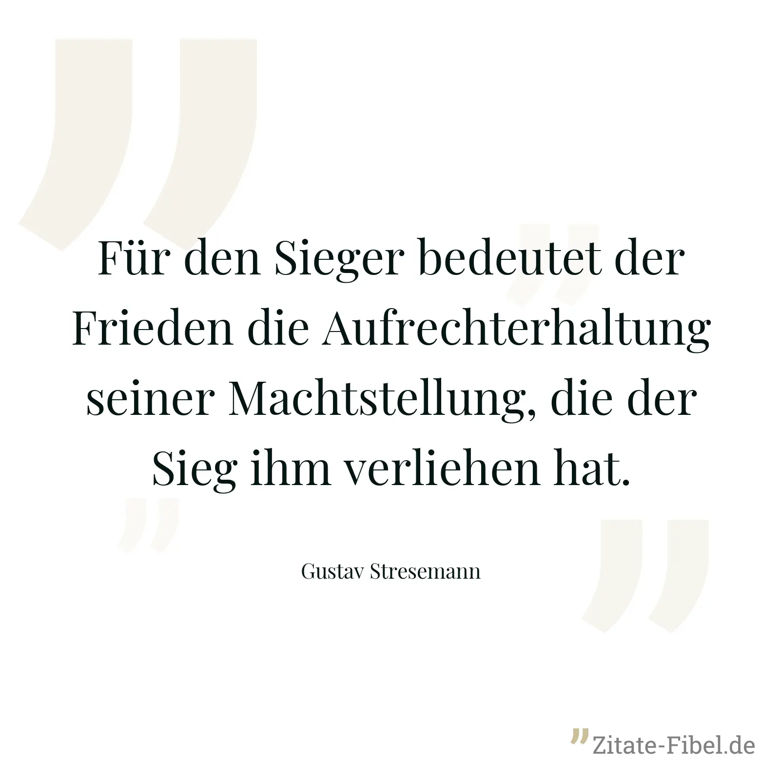 Für den Sieger bedeutet der Frieden die Aufrechterhaltung seiner Machtstellung, die der Sieg ihm verliehen hat. - Gustav Stresemann