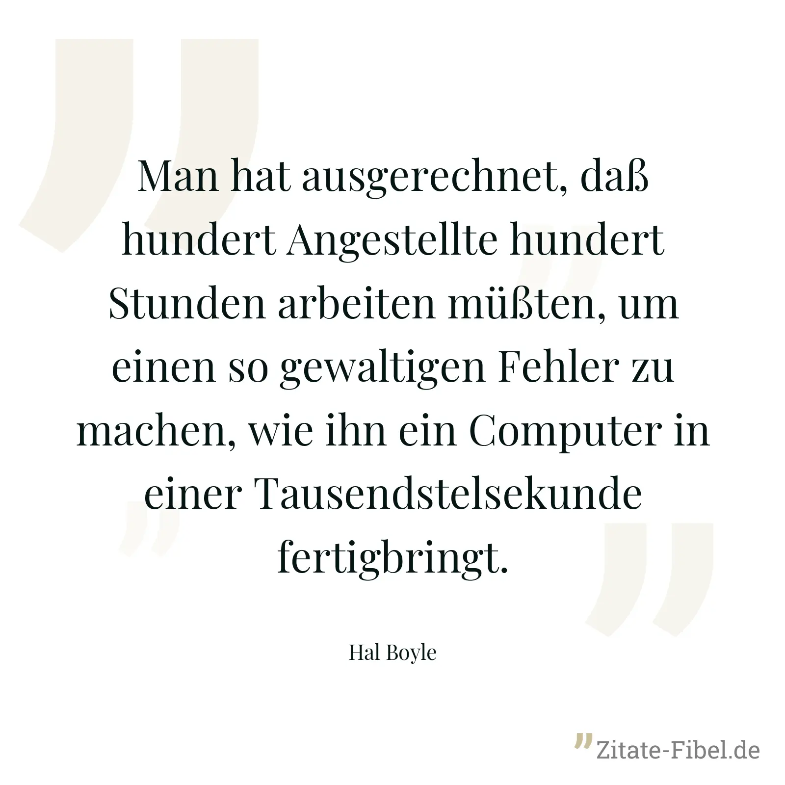 Man hat ausgerechnet, daß hundert Angestellte hundert Stunden arbeiten müßten, um einen so gewaltigen Fehler zu machen, wie ihn ein Computer in einer Tausendstelsekunde fertigbringt. - Hal Boyle