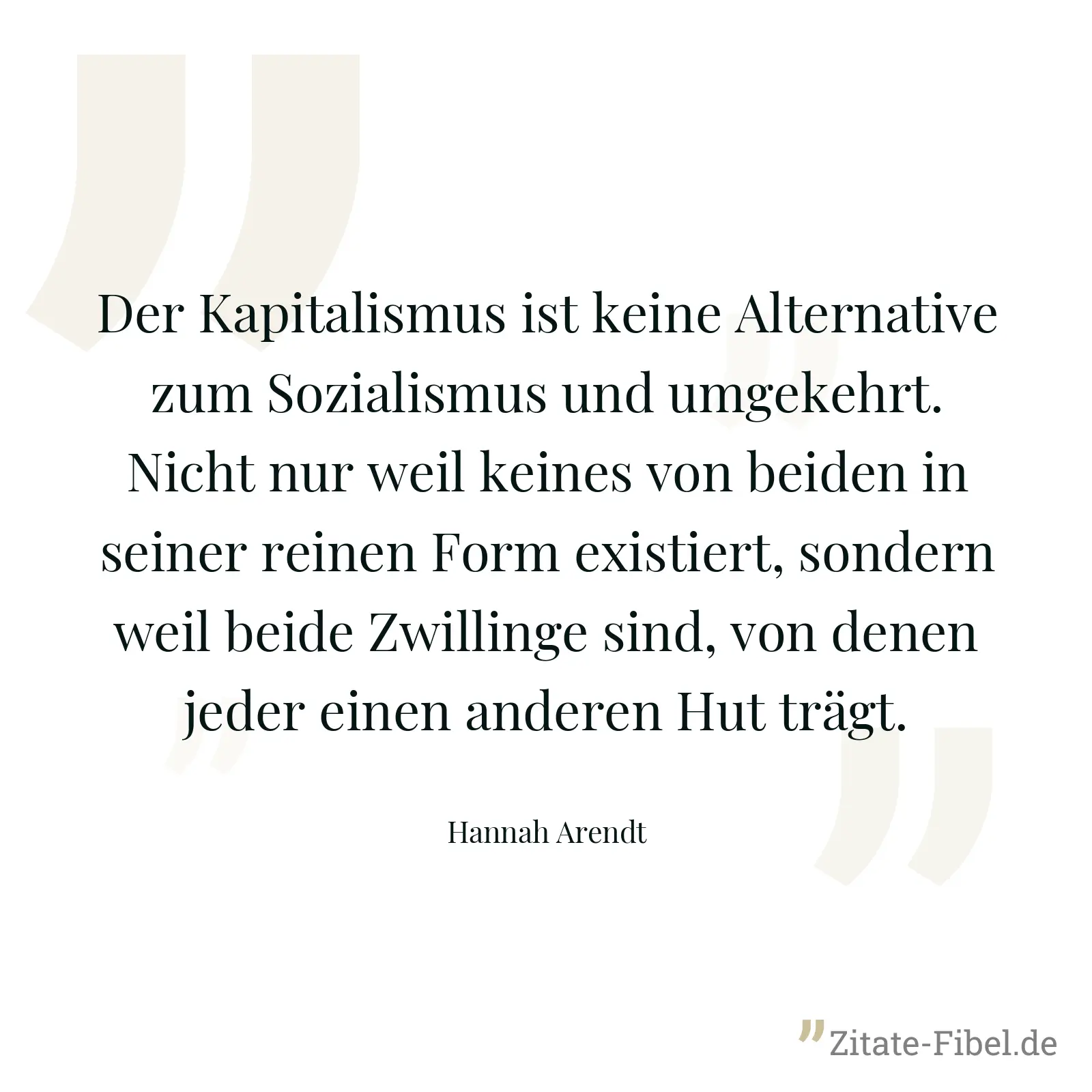 Der Kapitalismus ist keine Alternative zum Sozialismus und umgekehrt. Nicht nur weil keines von beiden in seiner reinen Form existiert, sondern weil beide Zwillinge sind, von denen jeder einen anderen Hut trägt. - Hannah Arendt