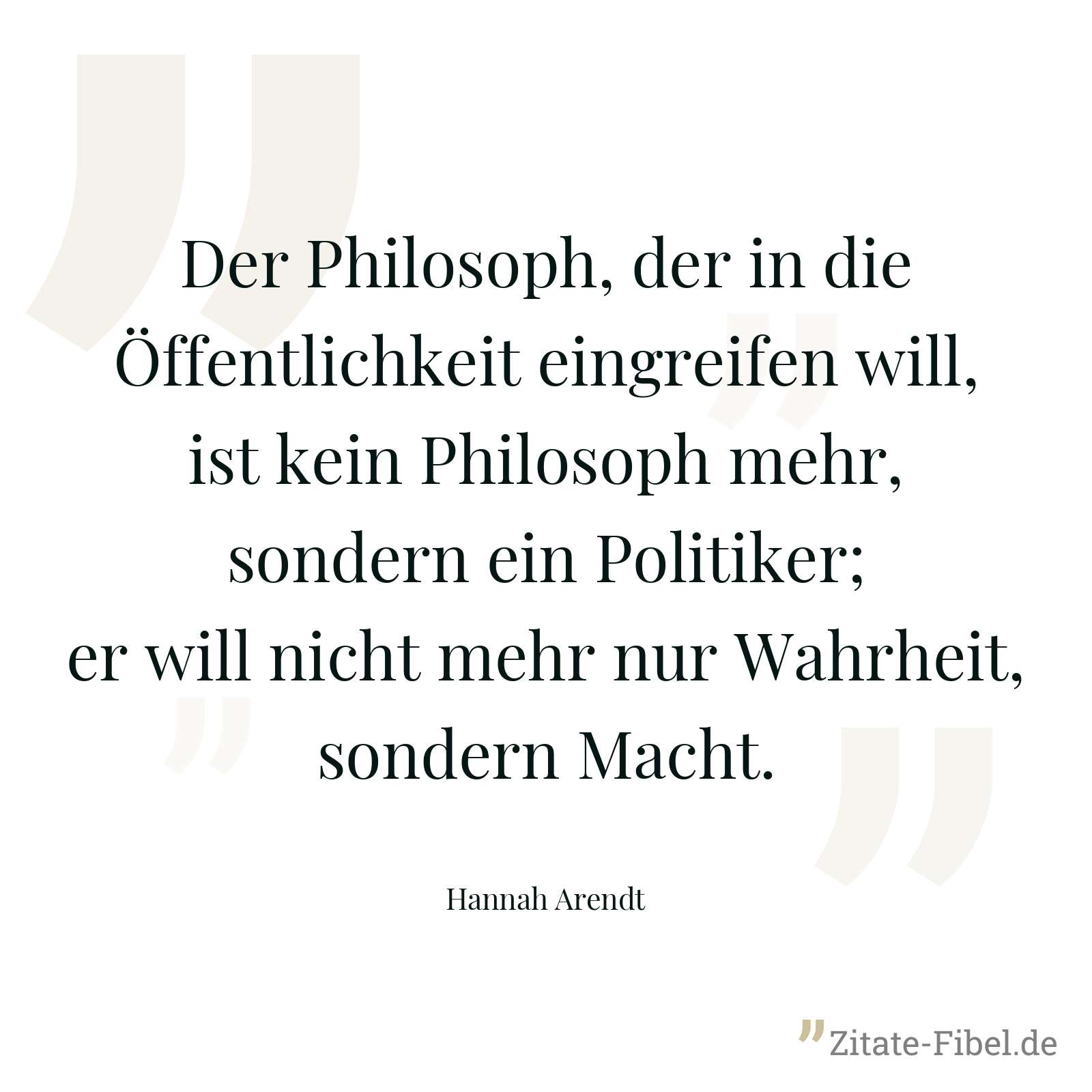 Der Philosoph, der in die Öffentlichkeit eingreifen will, ist kein Philosoph mehr, sondern ein Politiker; er will nicht mehr nur Wahrheit, sondern Macht. - Hannah Arendt
