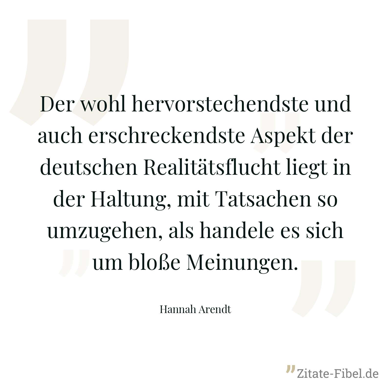 Der wohl hervorstechendste und auch erschreckendste Aspekt der deutschen Realitätsflucht liegt in der Haltung, mit Tatsachen so umzugehen, als handele es sich um bloße Meinungen. - Hannah Arendt