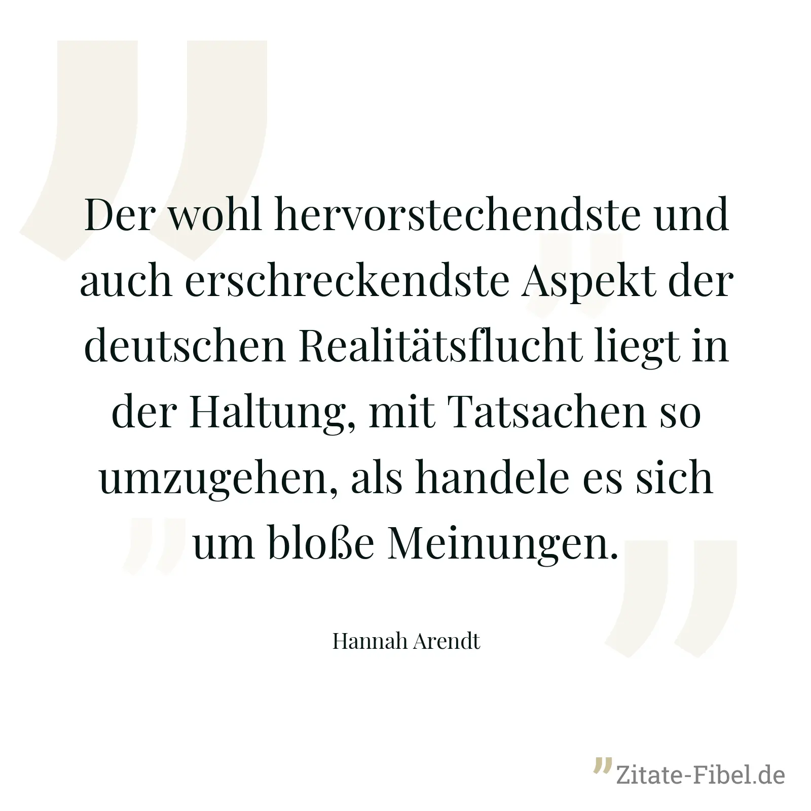 Der wohl hervorstechendste und auch erschreckendste Aspekt der deutschen Realitätsflucht liegt in der Haltung, mit Tatsachen so umzugehen, als handele es sich um bloße Meinungen. - Hannah Arendt