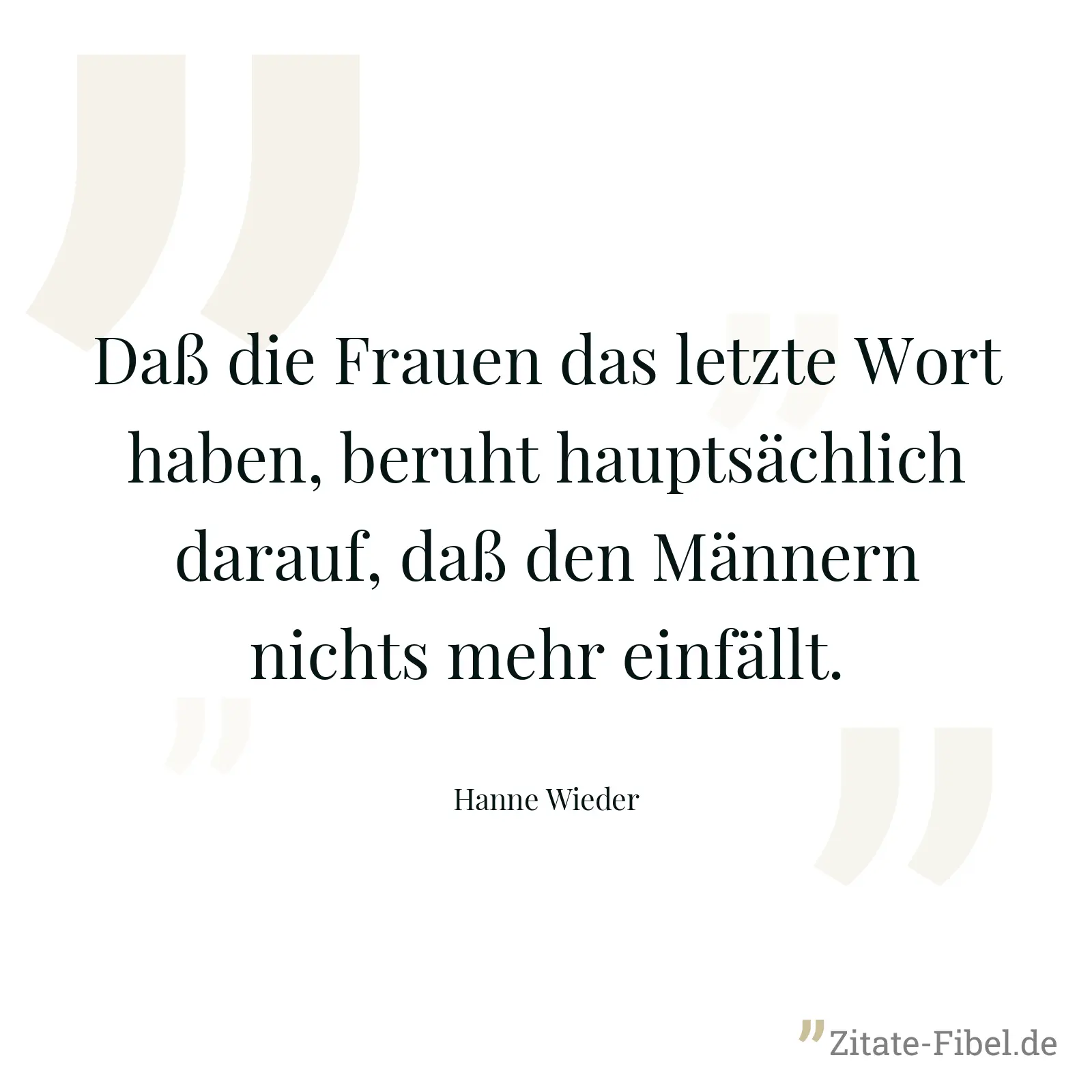 Daß die Frauen das letzte Wort haben, beruht hauptsächlich darauf, daß den Männern nichts mehr einfällt. - Hanne Wieder