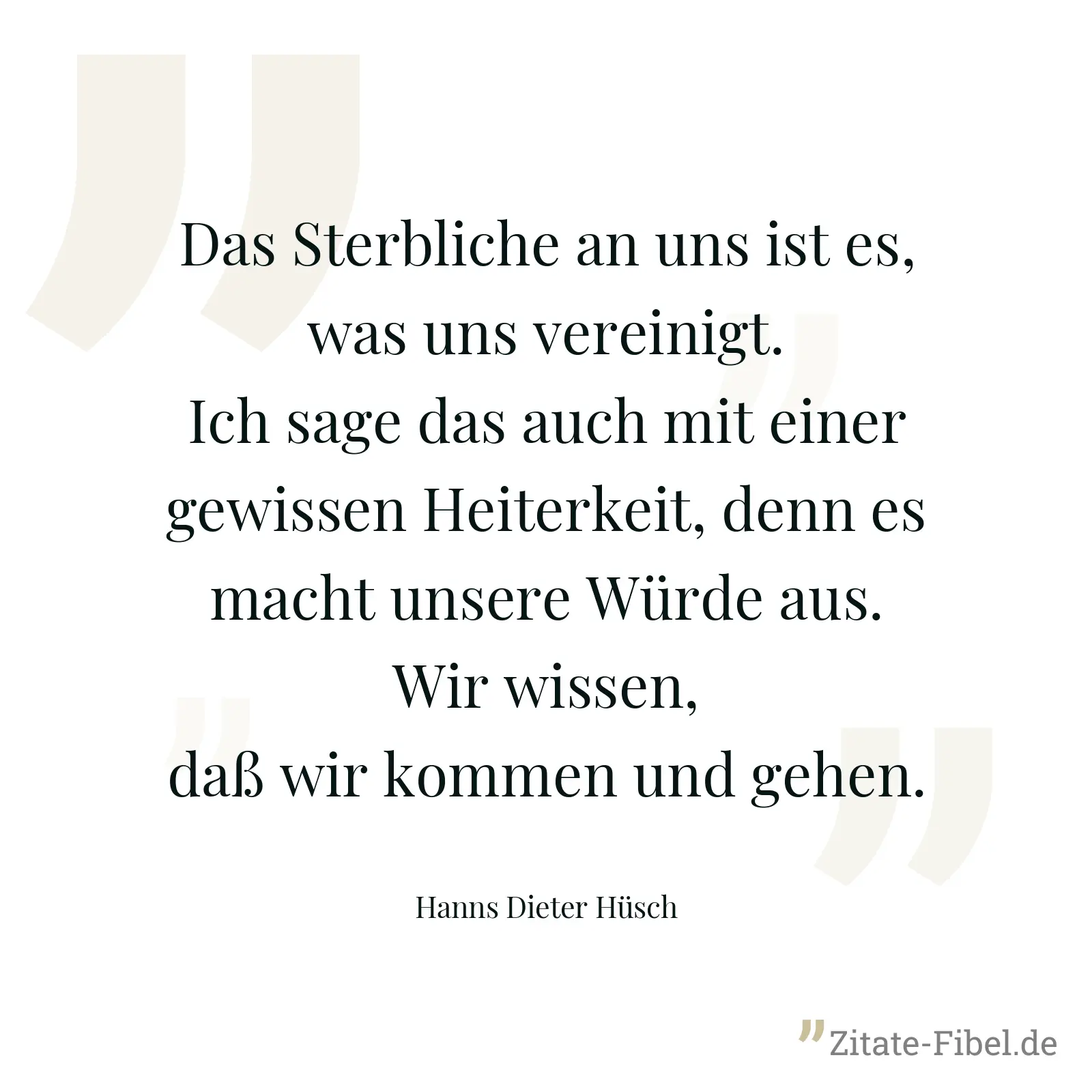 Das Sterbliche an uns ist es, was uns vereinigt. Ich sage das auch mit einer gewissen Heiterkeit, denn es macht unsere Würde aus. Wir wissen, daß wir kommen und gehen. - Hanns Dieter Hüsch
