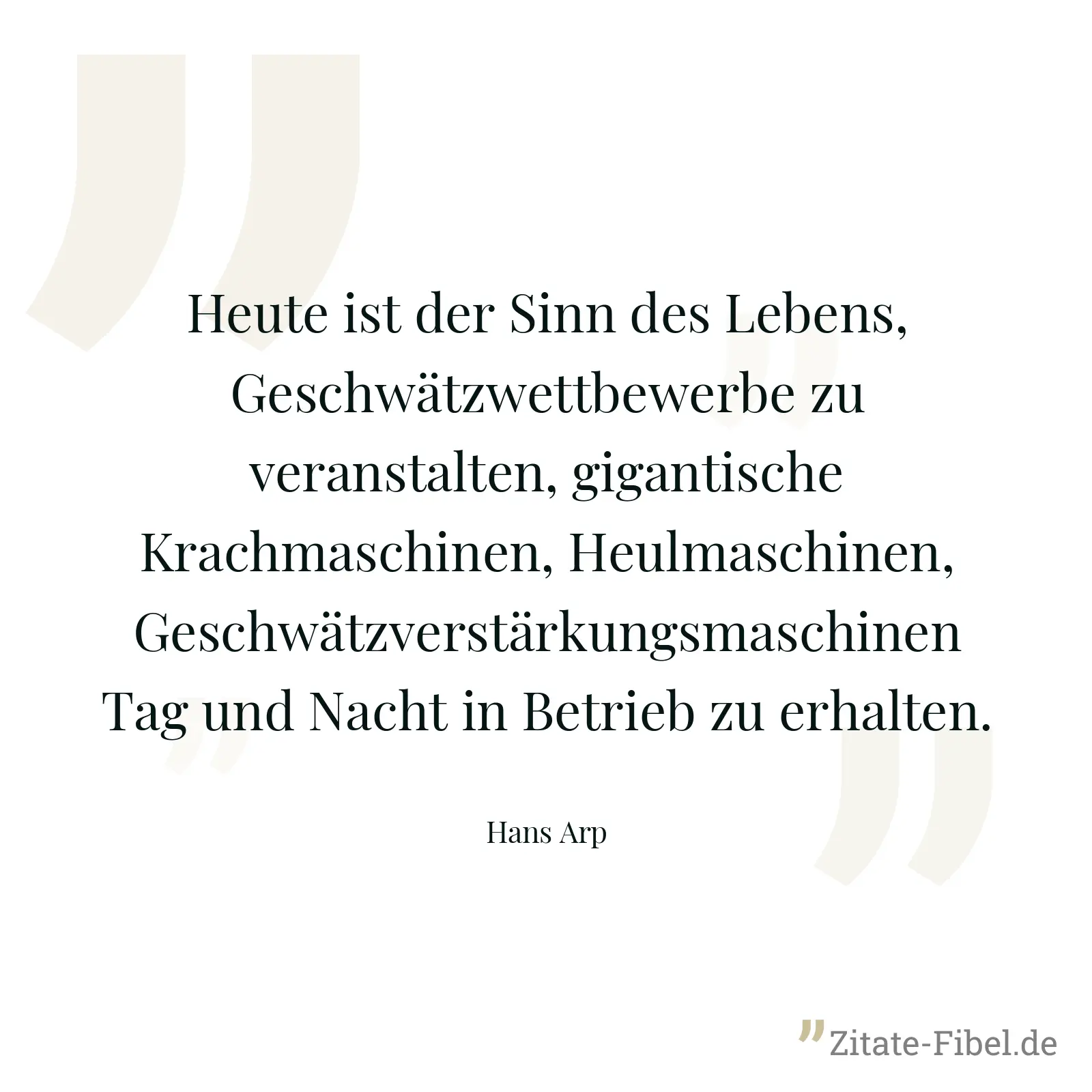 Heute ist der Sinn des Lebens, Geschwätzwettbewerbe zu veranstalten, gigantische Krachmaschinen, Heulmaschinen, Geschwätzverstärkungsmaschinen Tag und Nacht in Betrieb zu erhalten. - Hans Arp