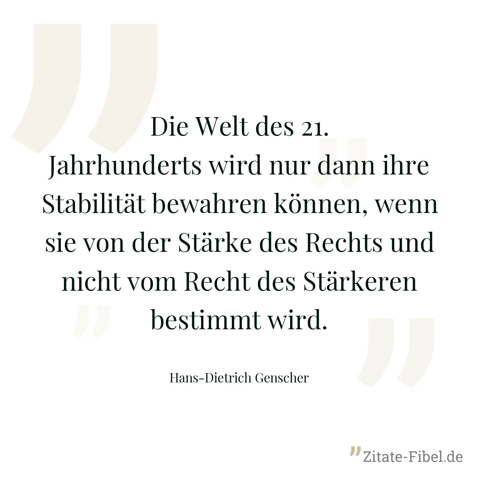 Die Welt des 21. Jahrhunderts wird nur dann ihre Stabilität bewahren können, wenn sie von der Stärke des Rechts und nicht vom Recht des Stärkeren bestimmt wird. - Hans-Dietrich Genscher