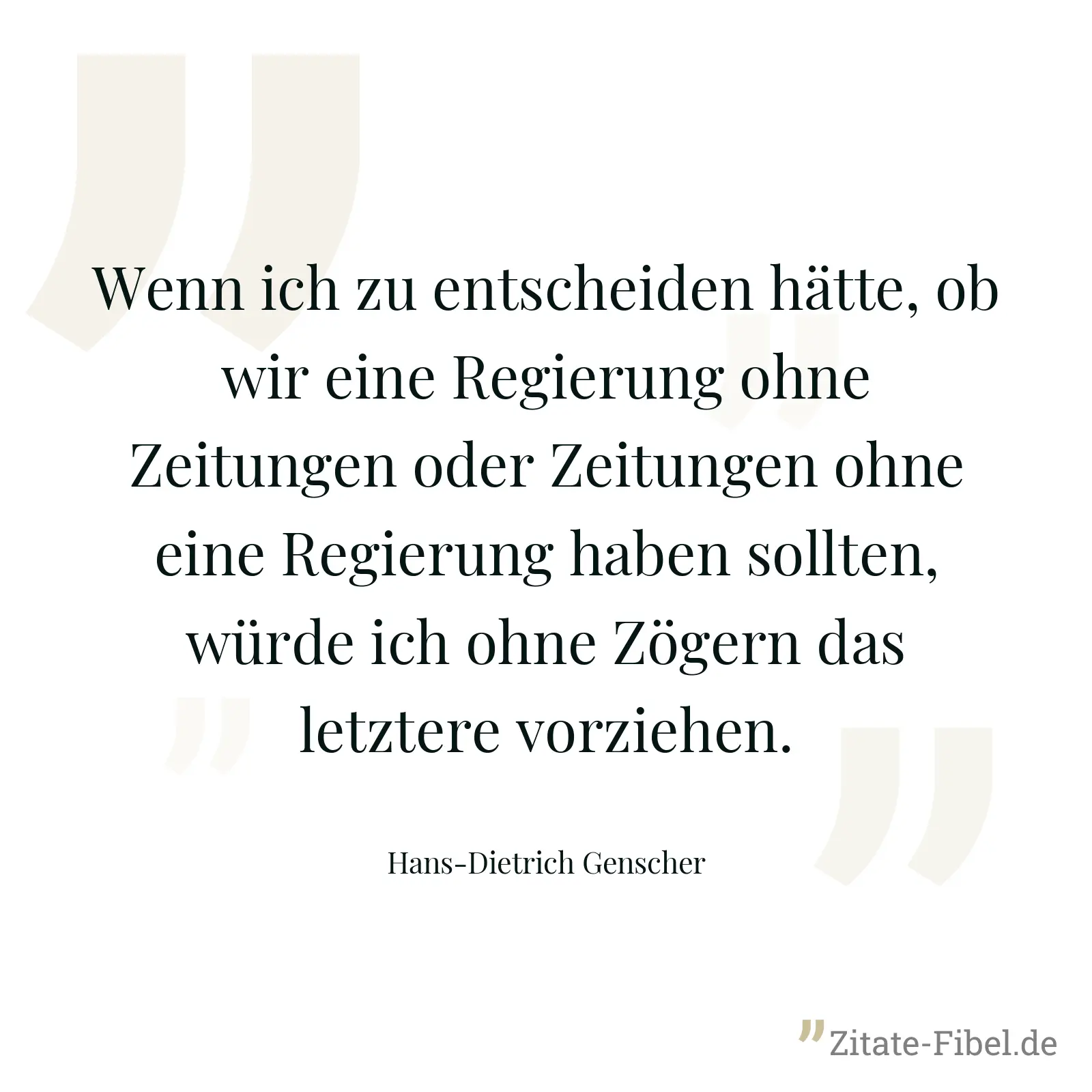 Wenn ich zu entscheiden hätte, ob wir eine Regierung ohne Zeitungen oder Zeitungen ohne eine Regierung haben sollten, würde ich ohne Zögern das letztere vorziehen. - Hans-Dietrich Genscher