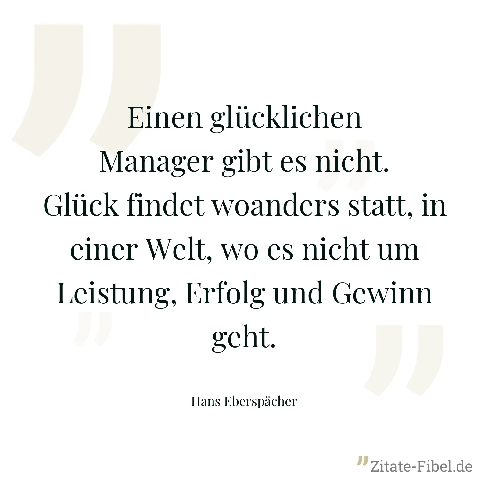 Einen glücklichen Manager gibt es nicht. Glück findet woanders statt, in einer Welt, wo es nicht um Leistung, Erfolg und Gewinn geht. - Hans Eberspächer