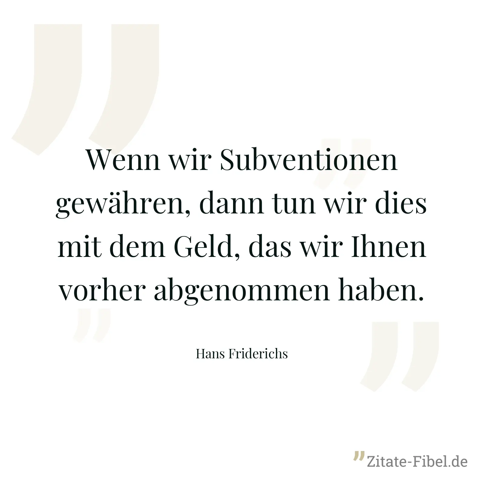 Wenn wir Subventionen gewähren, dann tun wir dies mit dem Geld, das wir Ihnen vorher abgenommen haben. - Hans Friderichs