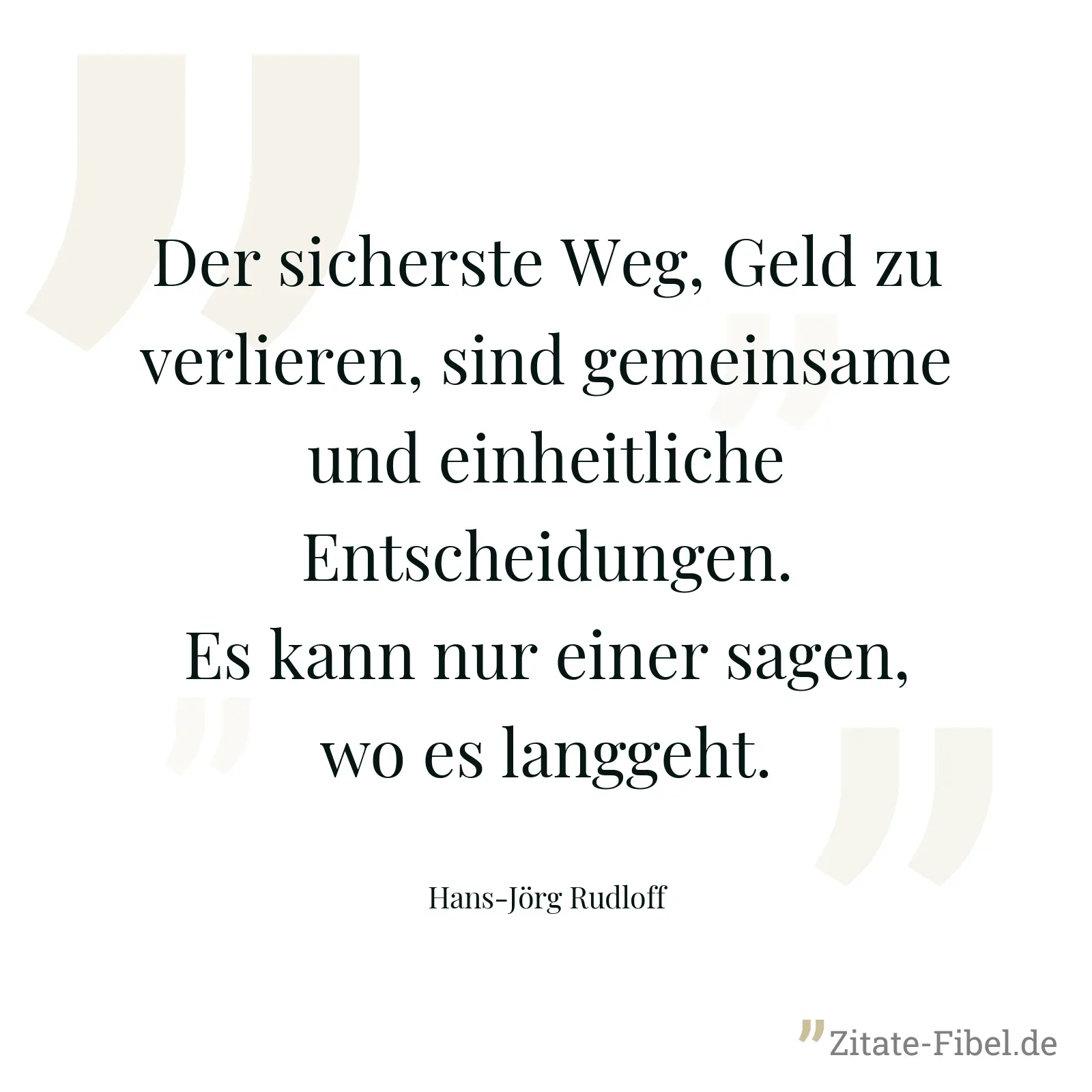 Der sicherste Weg, Geld zu verlieren, sind gemeinsame und einheitliche Entscheidungen. Es kann nur einer sagen, wo es langgeht. - Hans-Jörg Rudloff