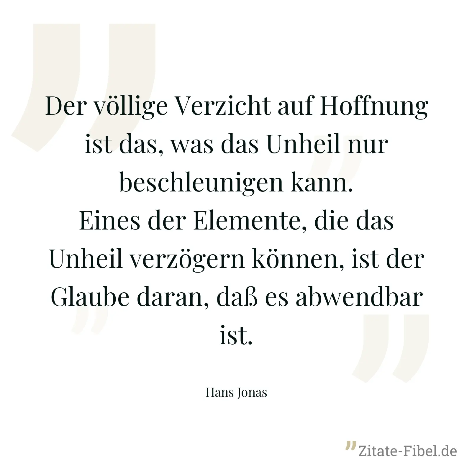 Der völlige Verzicht auf Hoffnung ist das, was das Unheil nur beschleunigen kann. Eines der Elemente, die das Unheil verzögern können, ist der Glaube daran, daß es abwendbar ist. - Hans Jonas