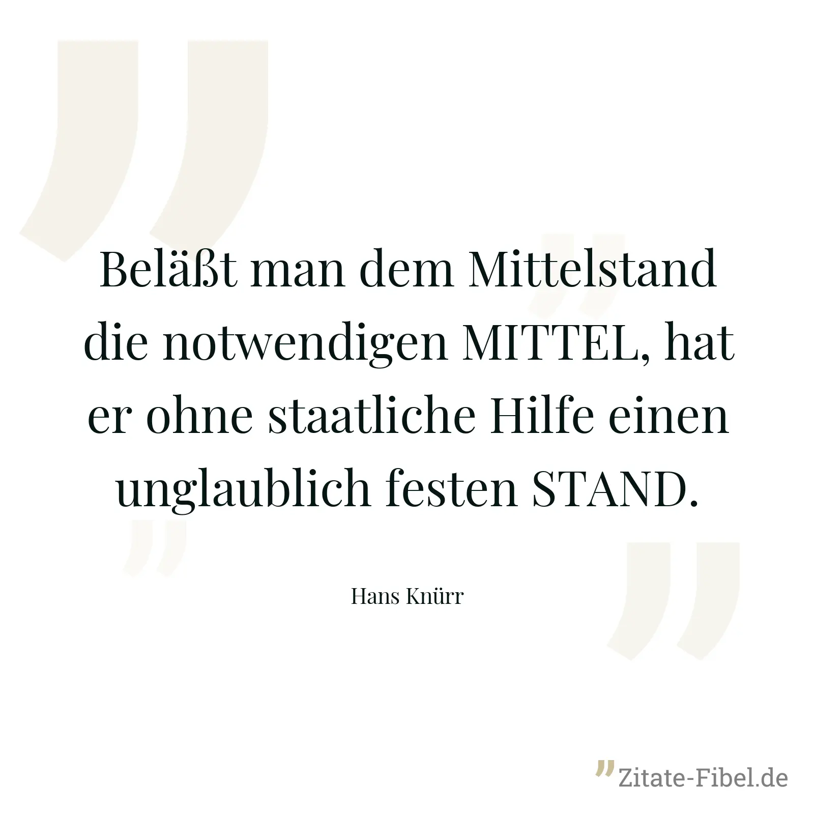 Beläßt man dem Mittelstand die notwendigen MITTEL, hat er ohne staatliche Hilfe einen unglaublich festen STAND. - Hans Knürr