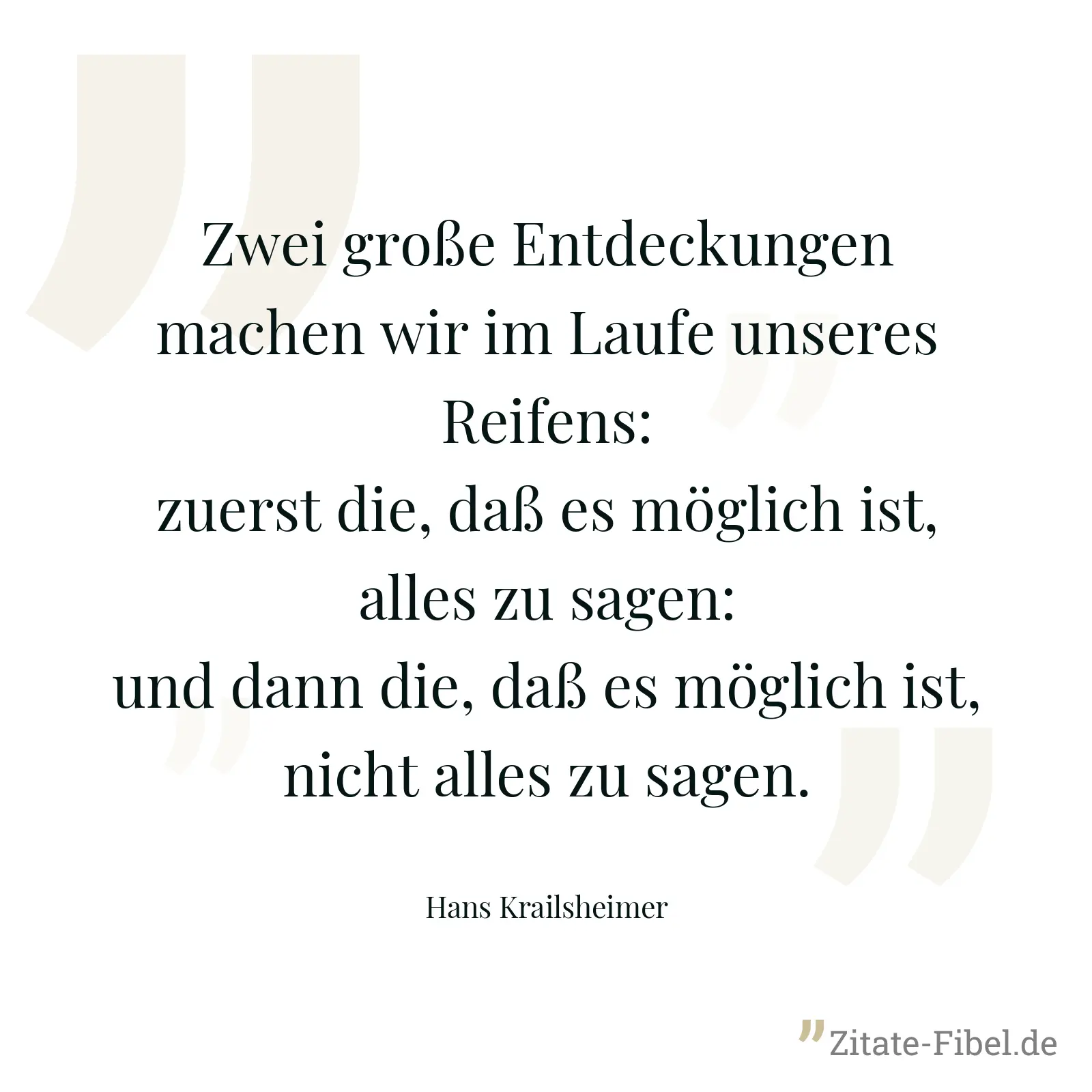 Zwei große Entdeckungen machen wir im Laufe unseres Reifens: zuerst die, daß es möglich ist, alles zu sagen: und dann die, daß es möglich ist, nicht alles zu sagen. - Hans Krailsheimer
