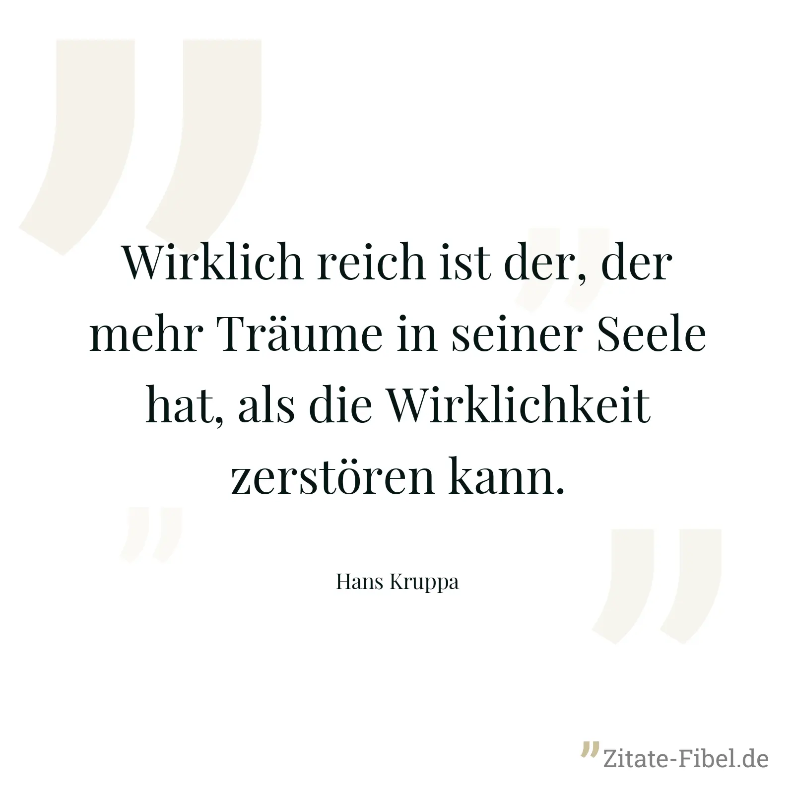 Wirklich reich ist der, der mehr Träume in seiner Seele hat, als die Wirklichkeit zerstören kann. - Hans Kruppa