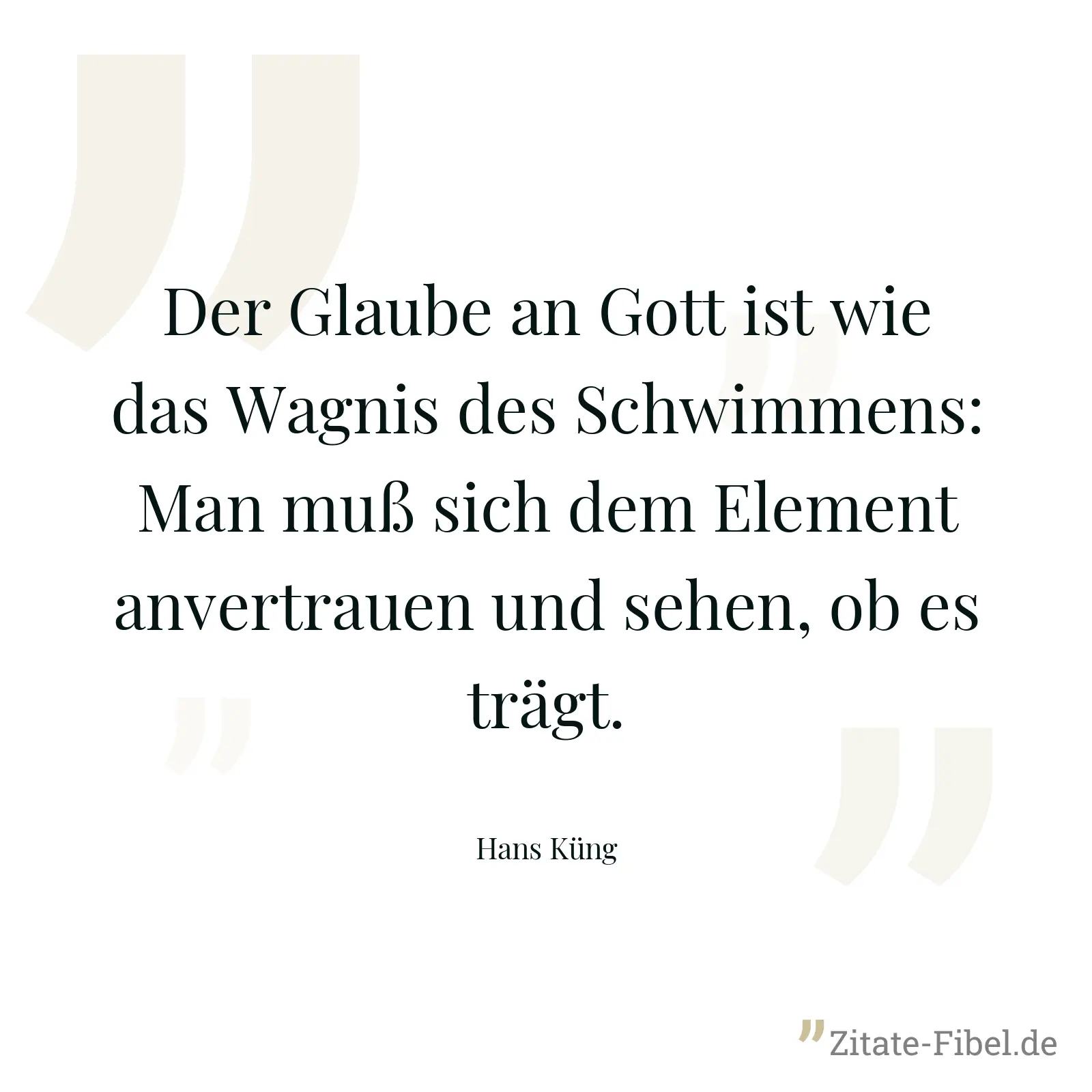 Der Glaube an Gott ist wie das Wagnis des Schwimmens: Man muß sich dem Element anvertrauen und sehen, ob es trägt. - Hans Küng