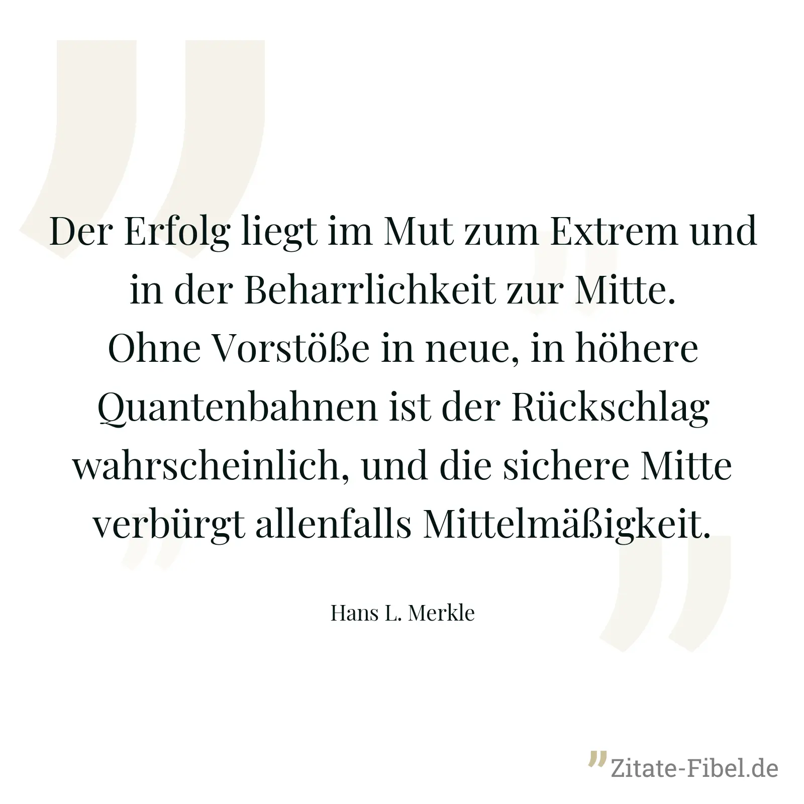 Der Erfolg liegt im Mut zum Extrem und in der Beharrlichkeit zur Mitte. Ohne Vorstöße in neue, in höhere Quantenbahnen ist der Rückschlag wahrscheinlich, und die sichere Mitte verbürgt allenfalls Mittelmäßigkeit. - Hans L. Merkle