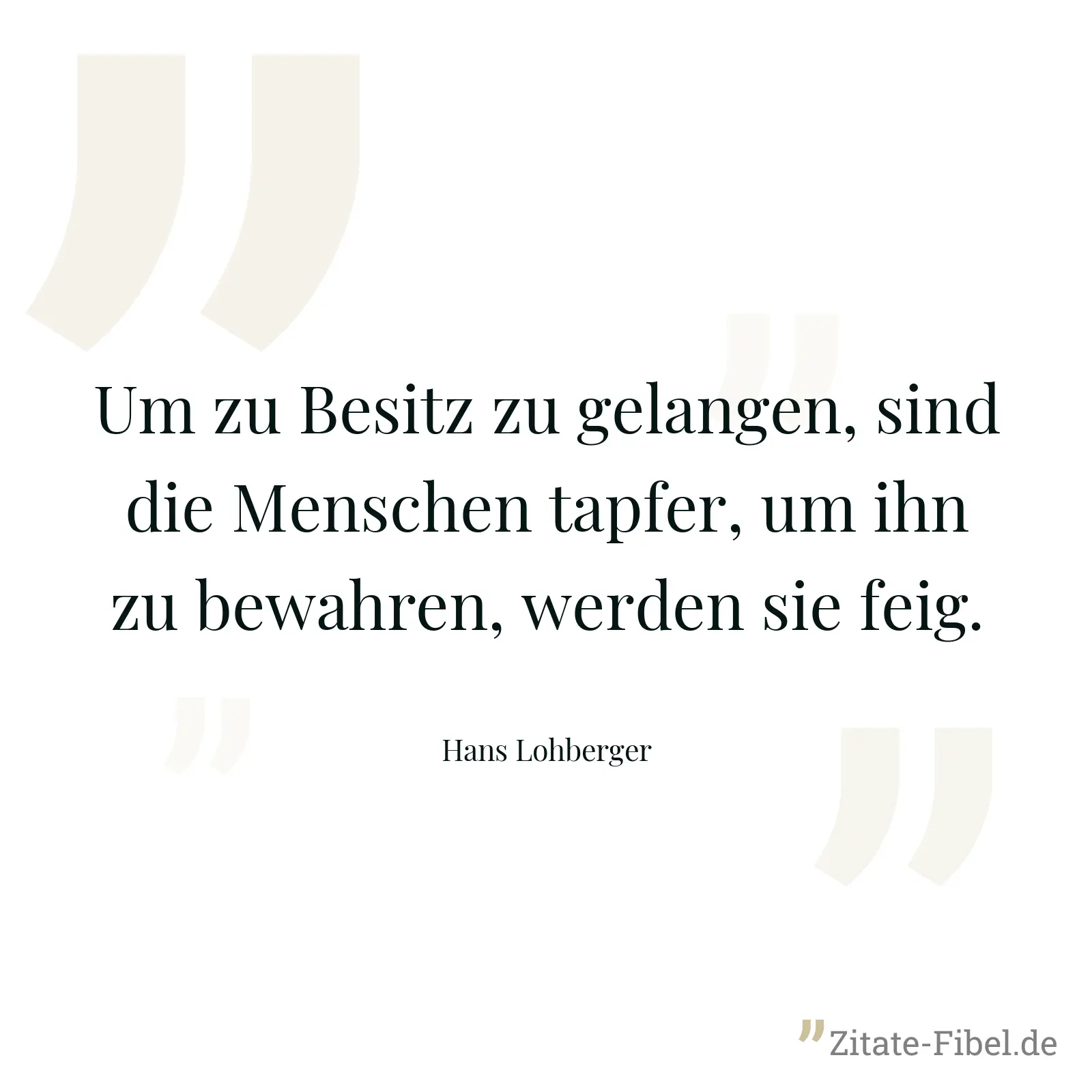 Um zu Besitz zu gelangen, sind die Menschen tapfer, um ihn zu bewahren, werden sie feig. - Hans Lohberger