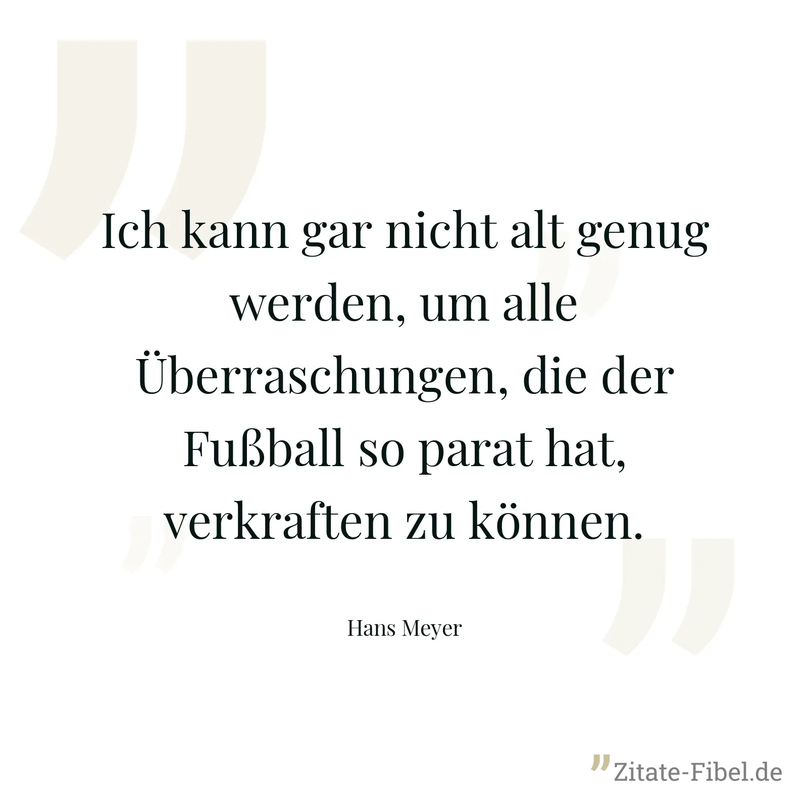 Ich kann gar nicht alt genug werden, um alle Überraschungen, die der Fußball so parat hat, verkraften zu können. - Hans Meyer