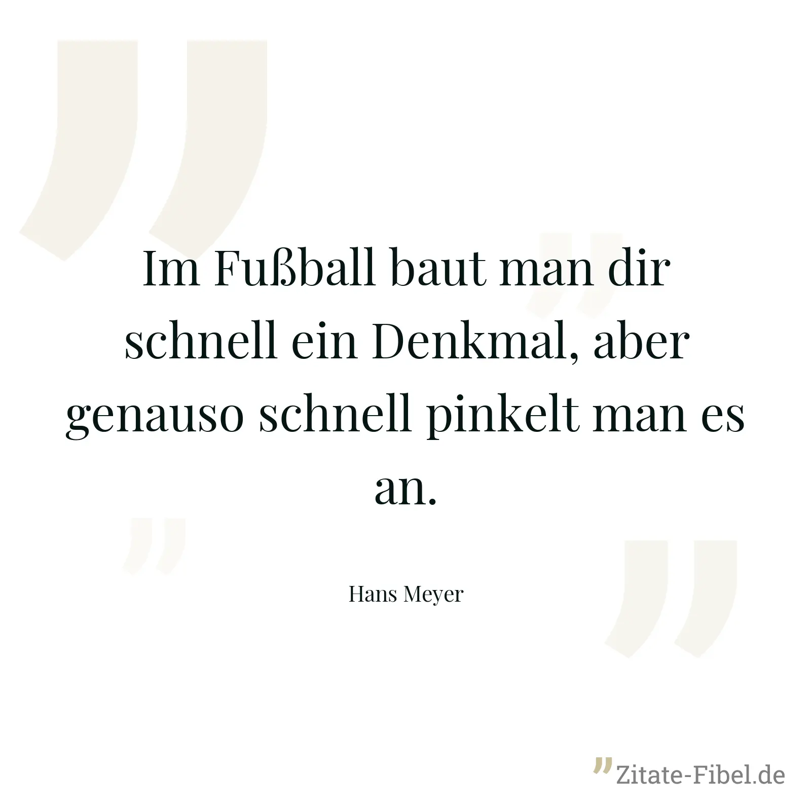 Im Fußball baut man dir schnell ein Denkmal, aber genauso schnell pinkelt man es an. - Hans Meyer