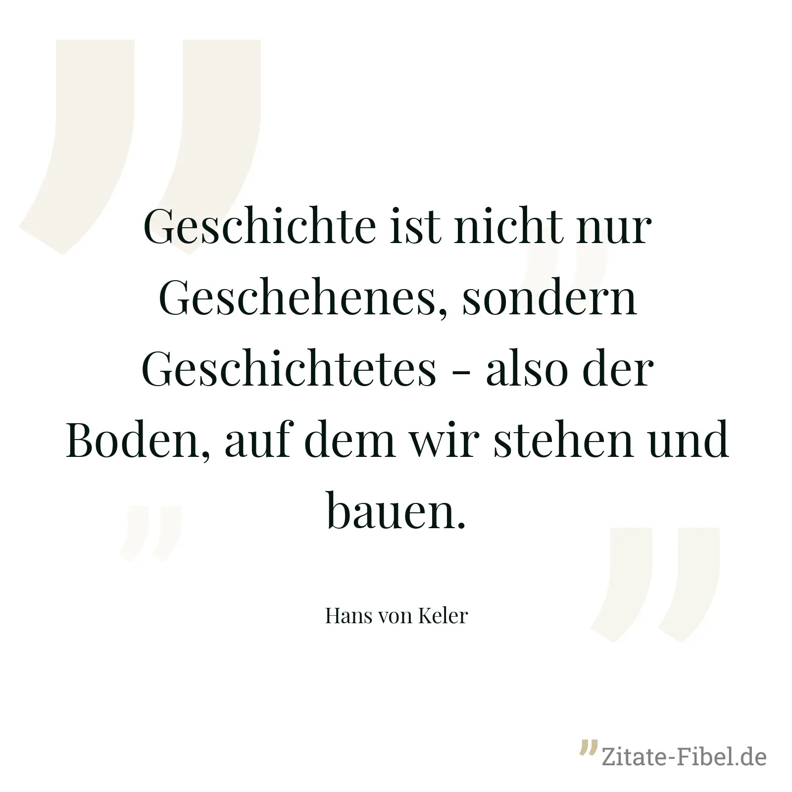 Geschichte ist nicht nur Geschehenes, sondern Geschichtetes - also der Boden, auf dem wir stehen und bauen. - Hans von Keler