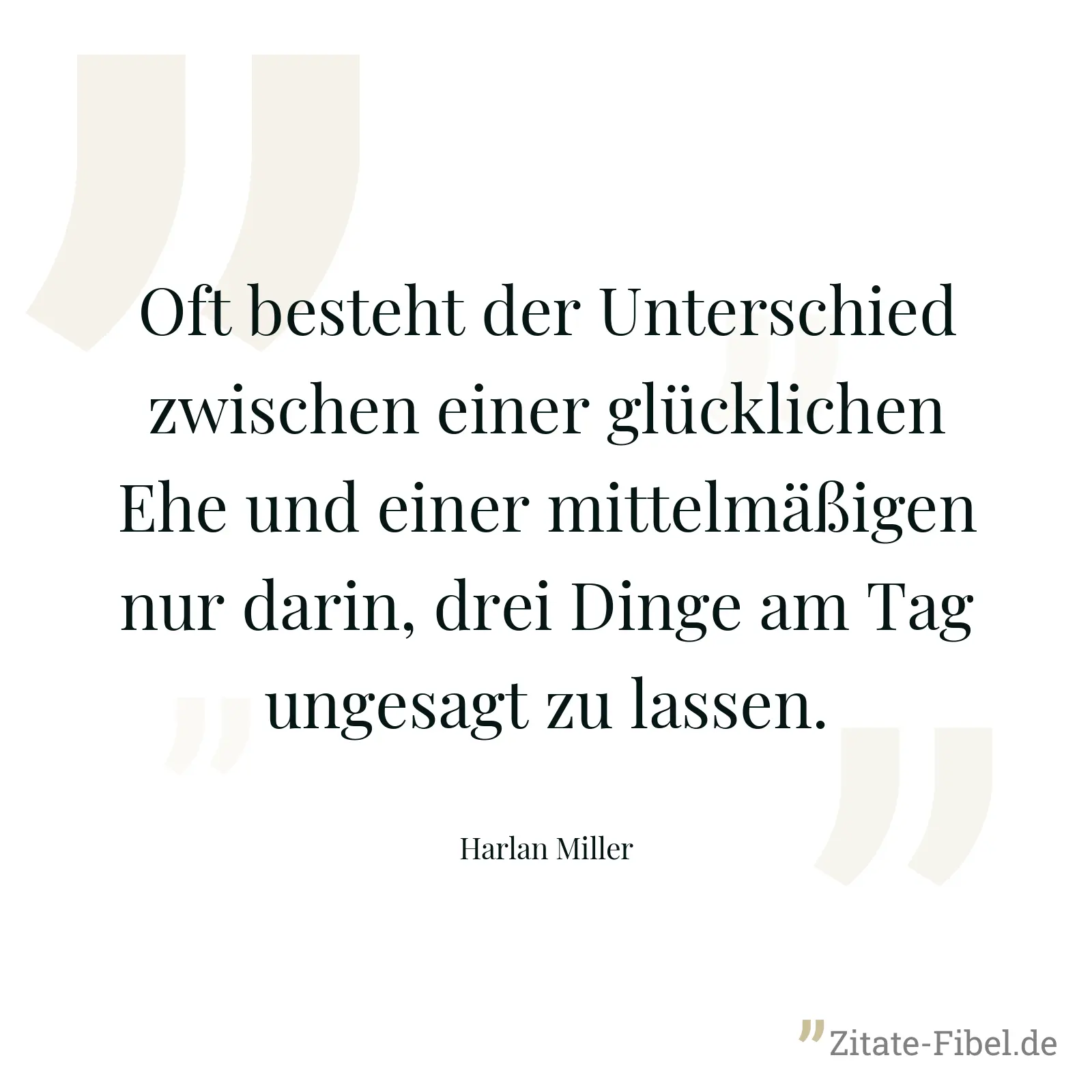 Oft besteht der Unterschied zwischen einer glücklichen Ehe und einer mittelmäßigen nur darin, drei Dinge am Tag ungesagt zu lassen. - Harlan Miller