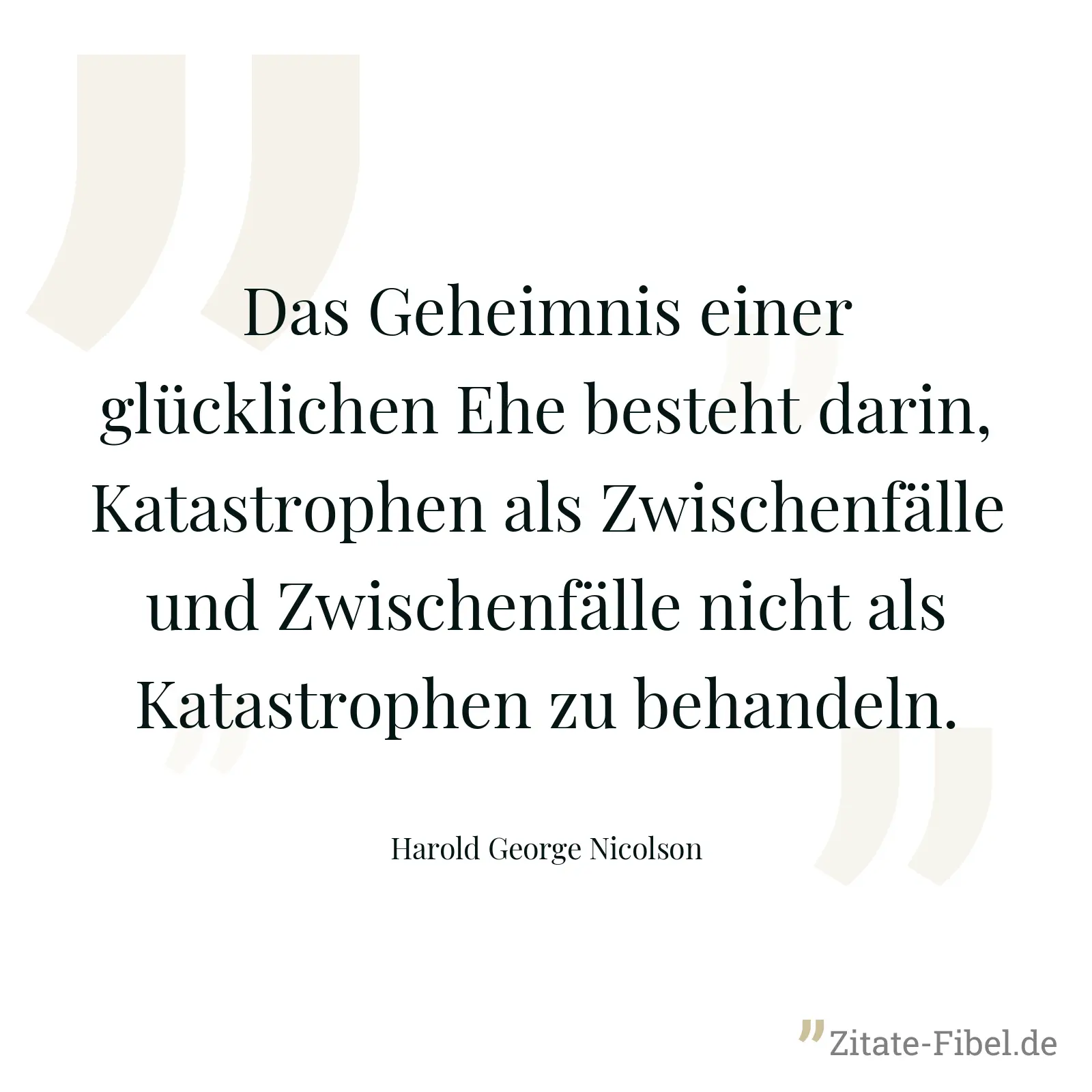 Das Geheimnis einer glücklichen Ehe besteht darin, Katastrophen als Zwischenfälle und Zwischenfälle nicht als Katastrophen zu behandeln. - Harold George Nicolson
