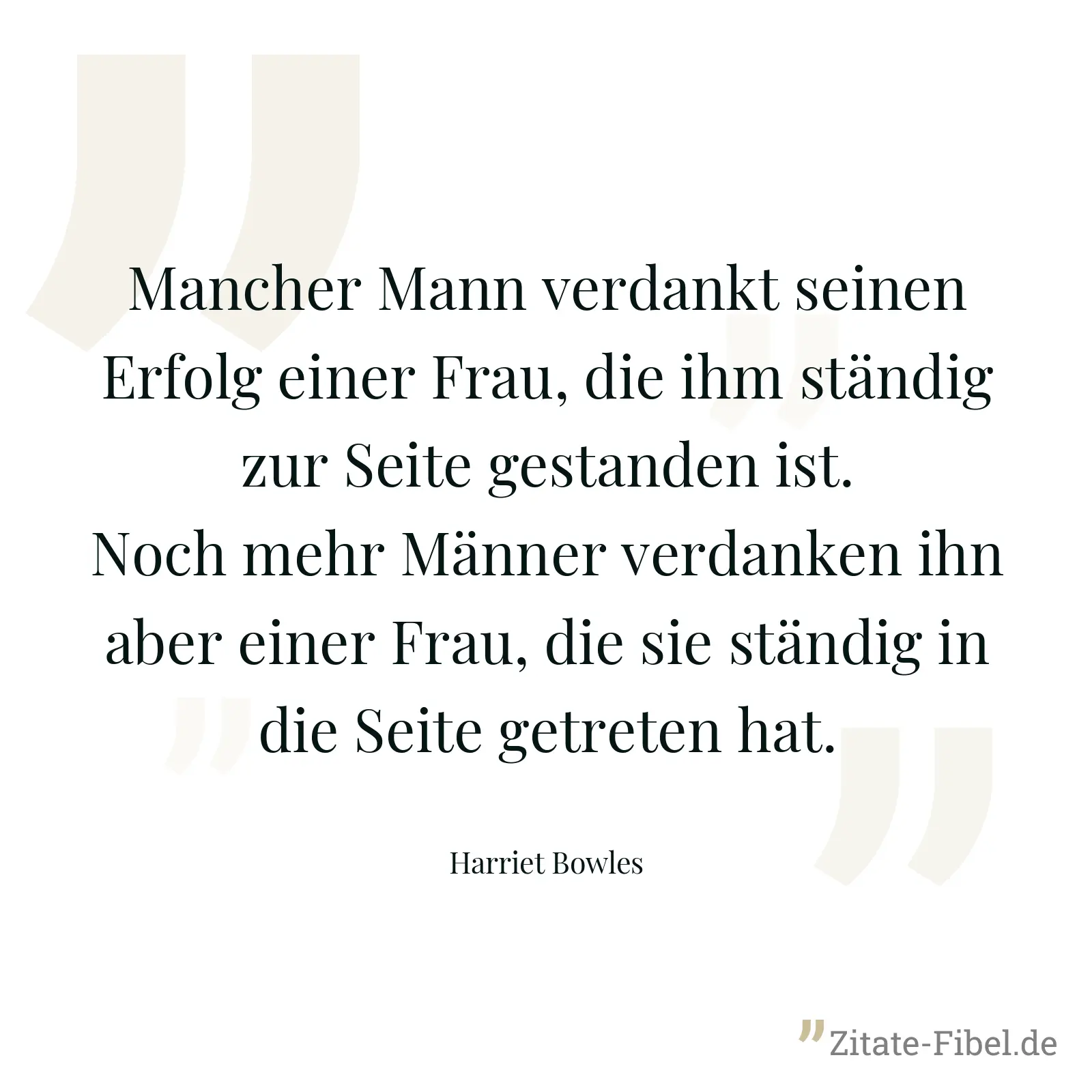 Mancher Mann verdankt seinen Erfolg einer Frau, die ihm ständig zur Seite gestanden ist. Noch mehr Männer verdanken ihn aber einer Frau, die sie ständig in die Seite getreten hat. - Harriet Bowles