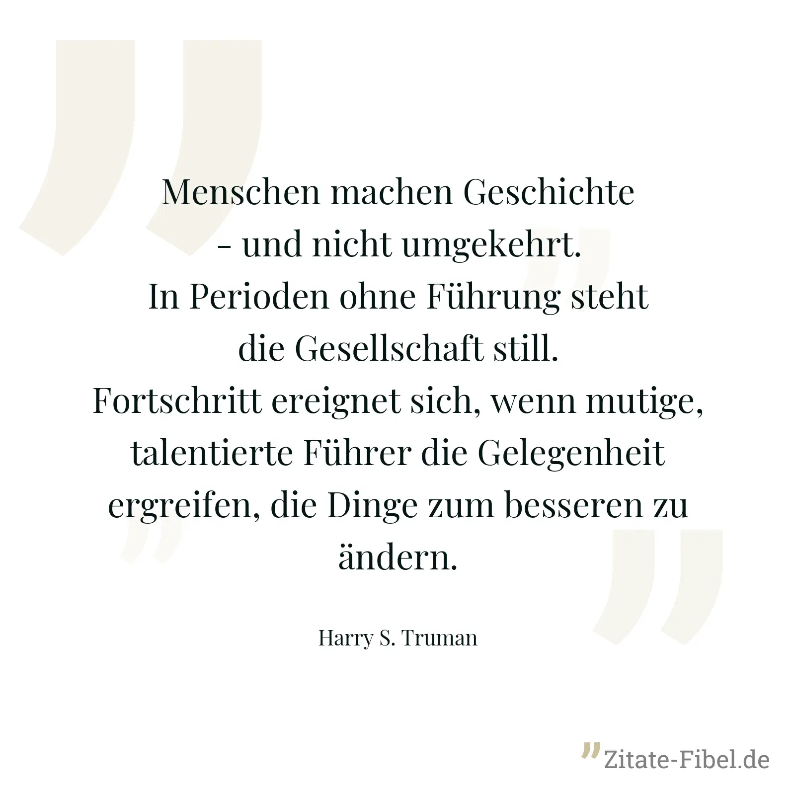 Menschen machen Geschichte - und nicht umgekehrt. In Perioden ohne Führung steht die Gesellschaft still. Fortschritt ereignet sich, wenn mutige, talentierte Führer die Gelegenheit ergreifen, die Dinge zum besseren zu ändern. - Harry S. Truman
