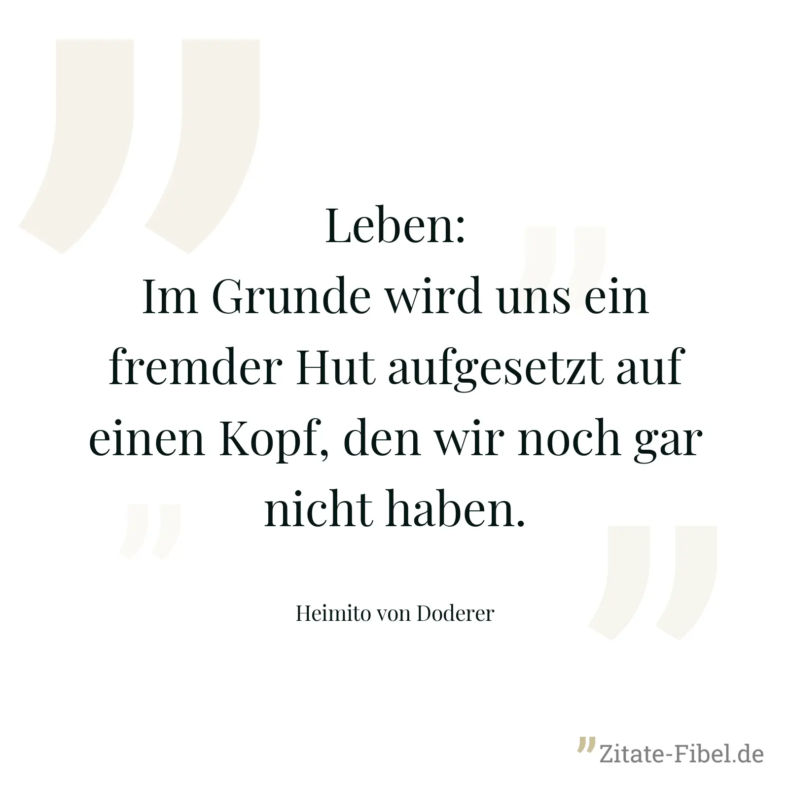 Leben: Im Grunde wird uns ein fremder Hut aufgesetzt auf einen Kopf, den wir noch gar nicht haben. - Heimito von Doderer