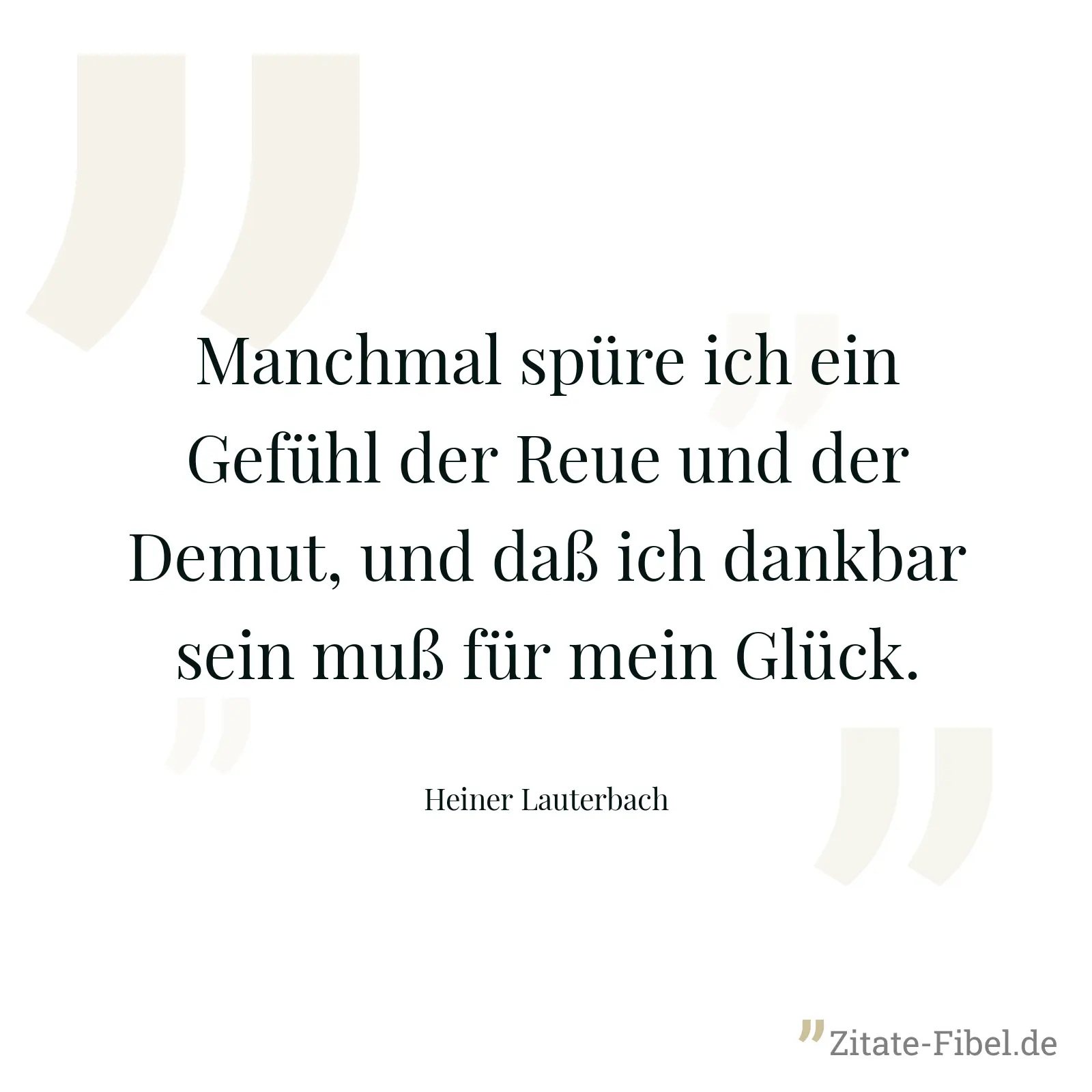 Manchmal spüre ich ein Gefühl der Reue und der Demut, und daß ich dankbar sein muß für mein Glück. - Heiner Lauterbach