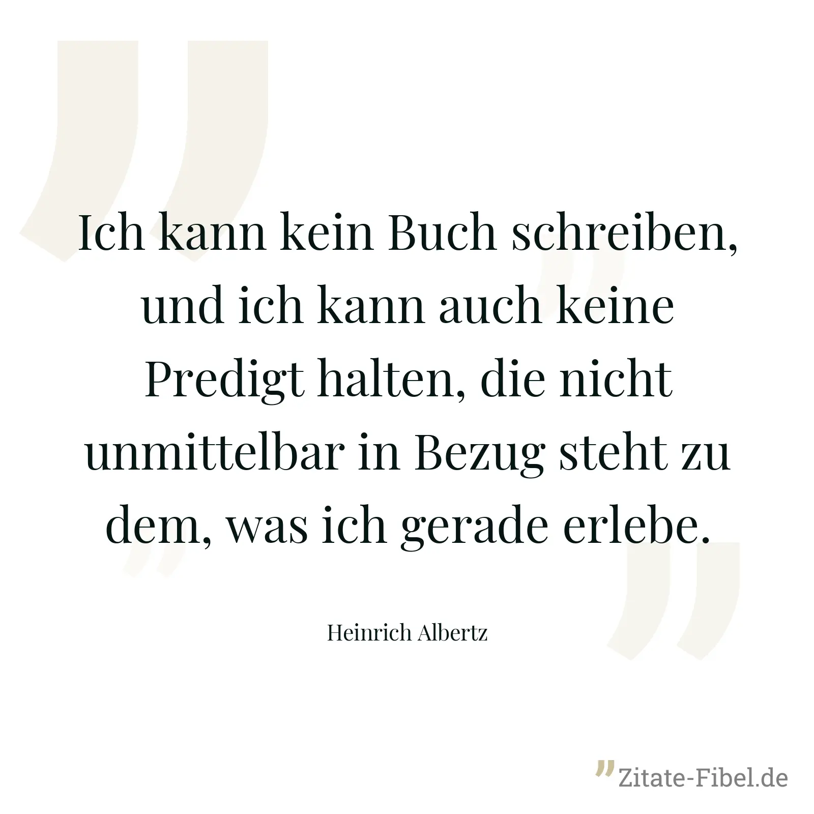 Ich kann kein Buch schreiben, und ich kann auch keine Predigt halten, die nicht unmittelbar in Bezug steht zu dem, was ich gerade erlebe. - Heinrich Albertz