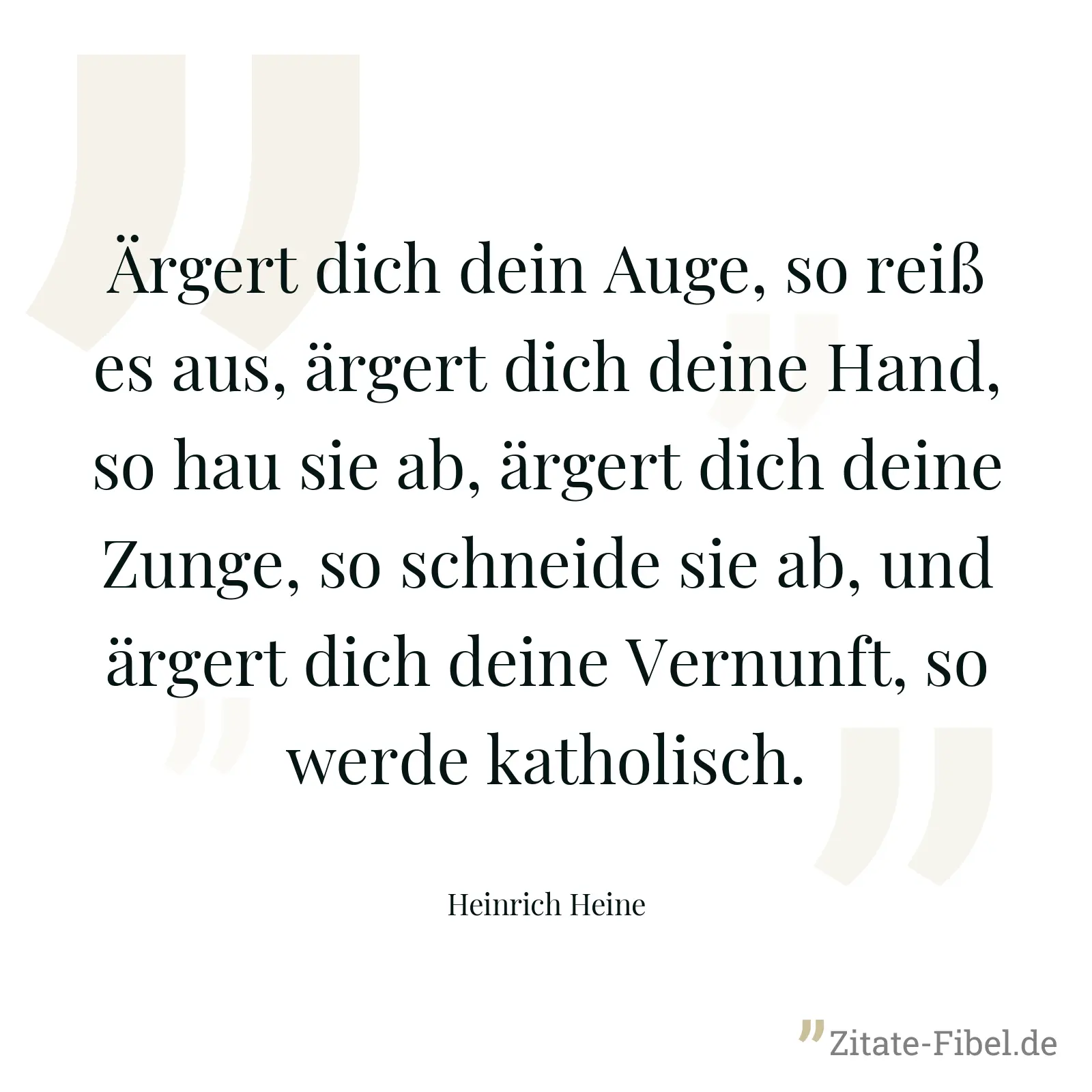 Ärgert dich dein Auge, so reiß es aus, ärgert dich deine Hand, so hau sie ab, ärgert dich deine Zunge, so schneide sie ab, und ärgert dich deine Vernunft, so werde katholisch. - Heinrich Heine