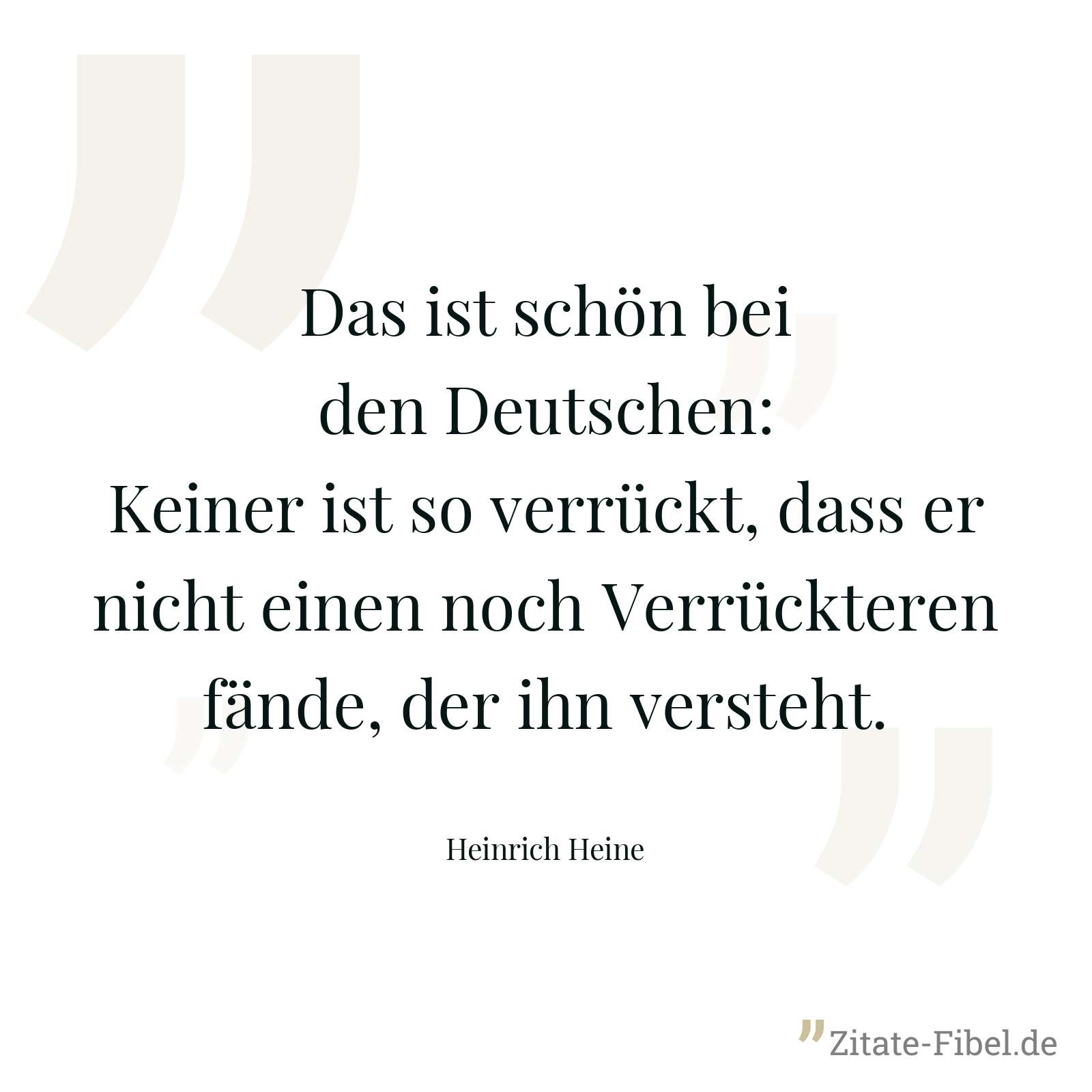 Das ist schön bei den Deutschen: Keiner ist so verrückt, dass er nicht einen noch Verrückteren fände, der ihn versteht. - Heinrich Heine